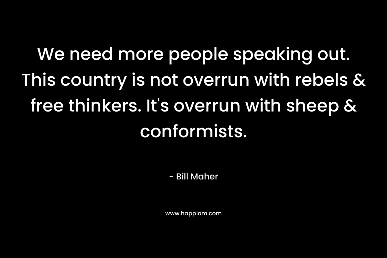 We need more people speaking out. This country is not overrun with rebels & free thinkers. It’s overrun with sheep & conformists. – Bill Maher