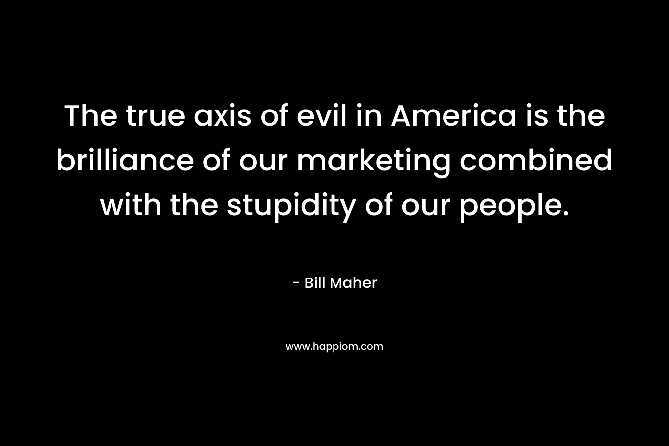 The true axis of evil in America is the brilliance of our marketing combined with the stupidity of our people. – Bill Maher