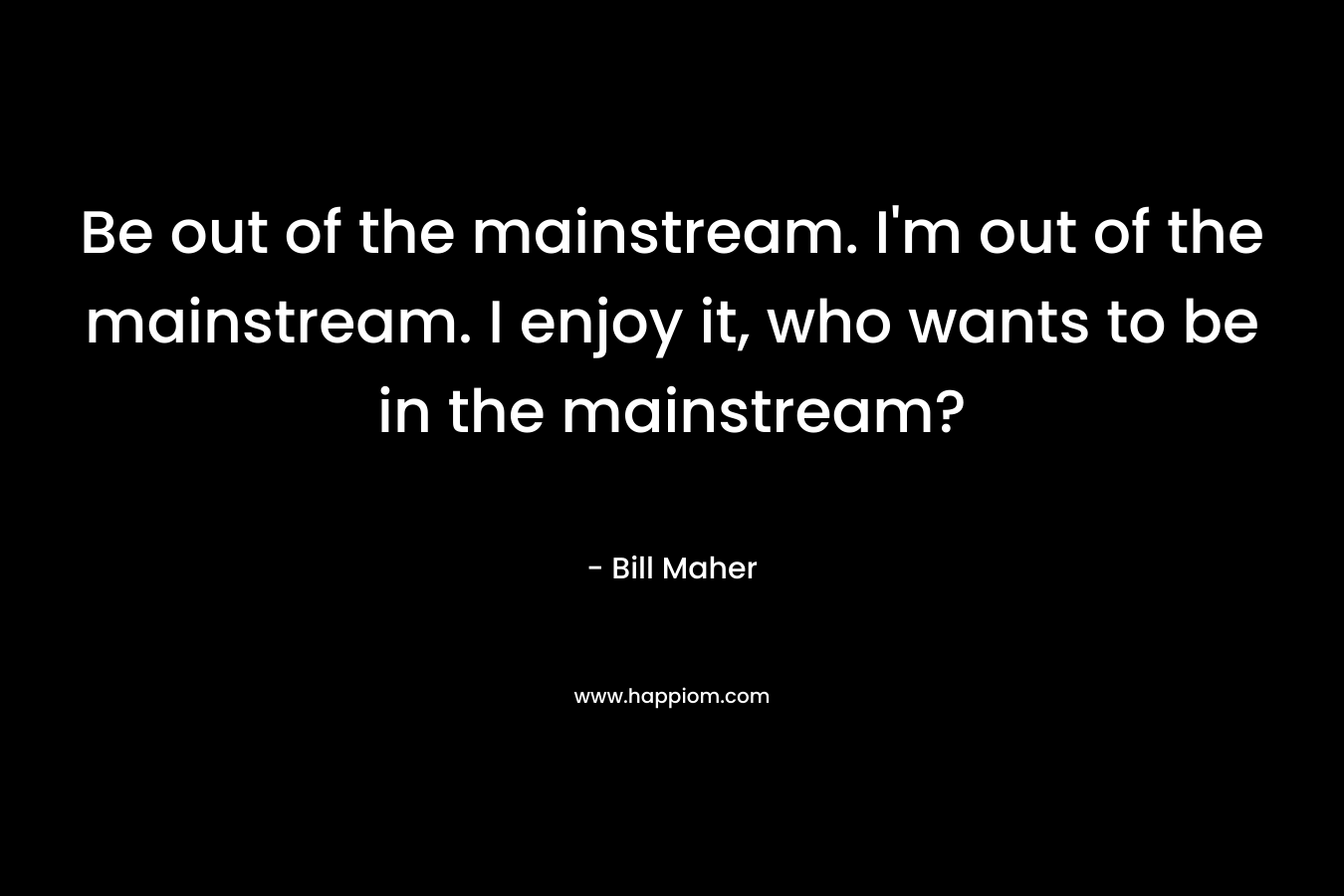 Be out of the mainstream. I’m out of the mainstream. I enjoy it, who wants to be in the mainstream? – Bill Maher