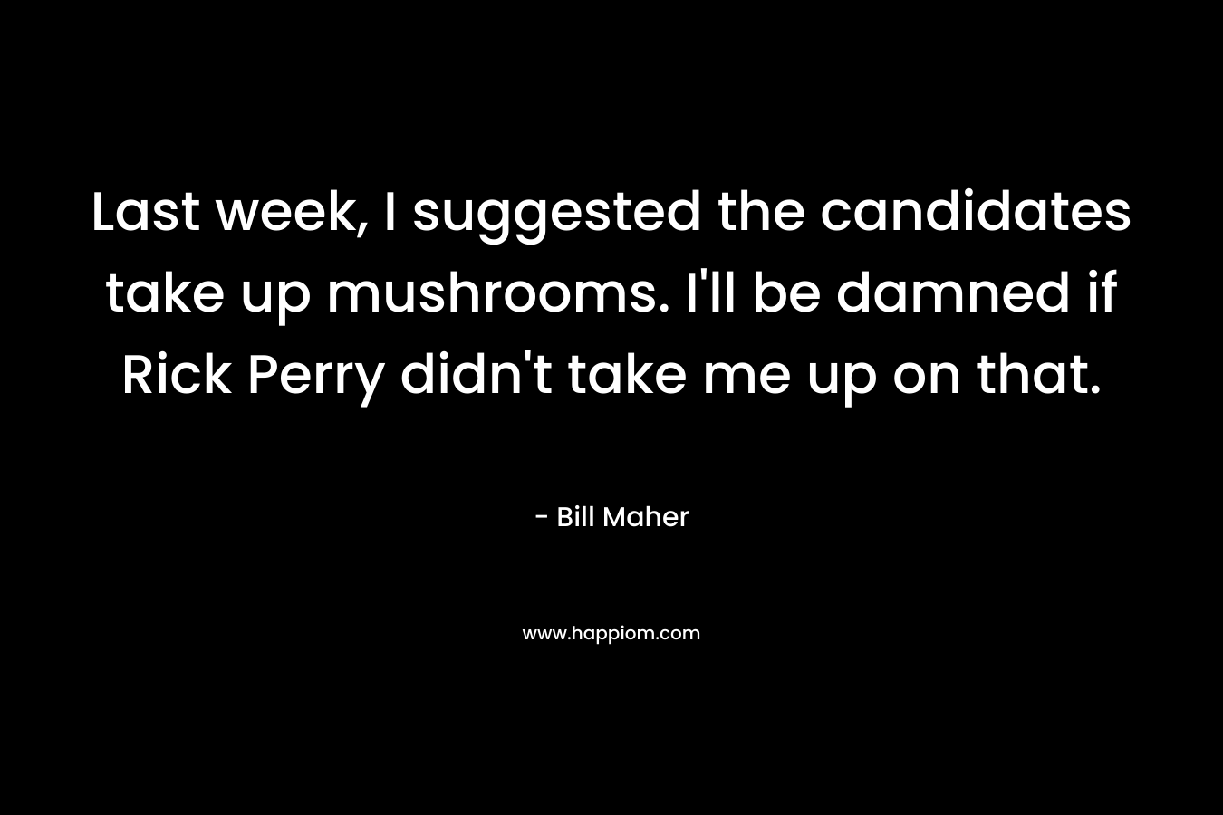Last week, I suggested the candidates take up mushrooms. I’ll be damned if Rick Perry didn’t take me up on that. – Bill Maher