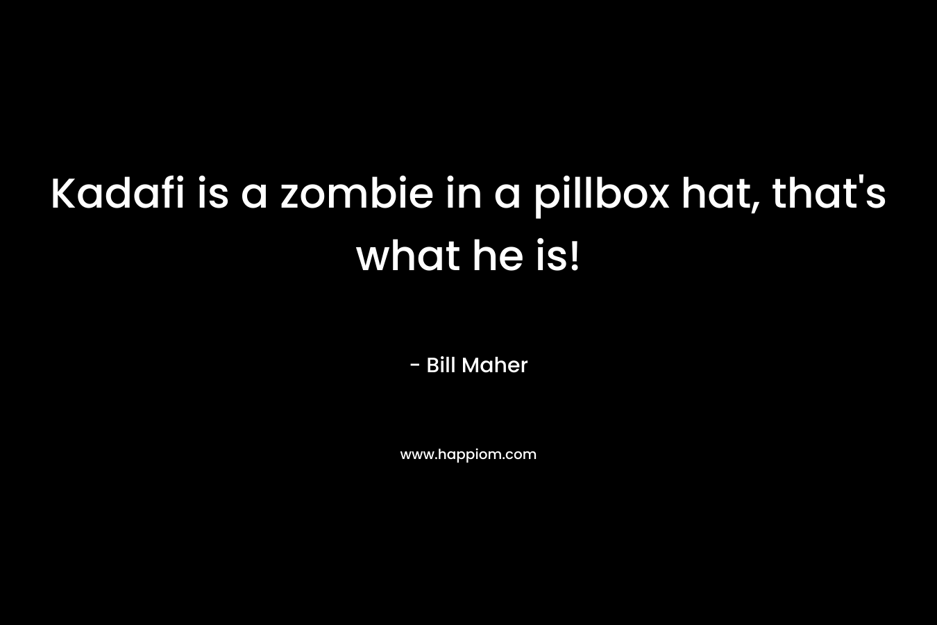 Kadafi is a zombie in a pillbox hat, that’s what he is! – Bill Maher