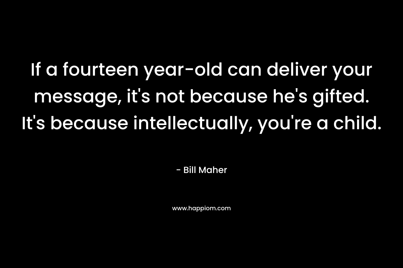 If a fourteen year-old can deliver your message, it’s not because he’s gifted. It’s because intellectually, you’re a child. – Bill Maher
