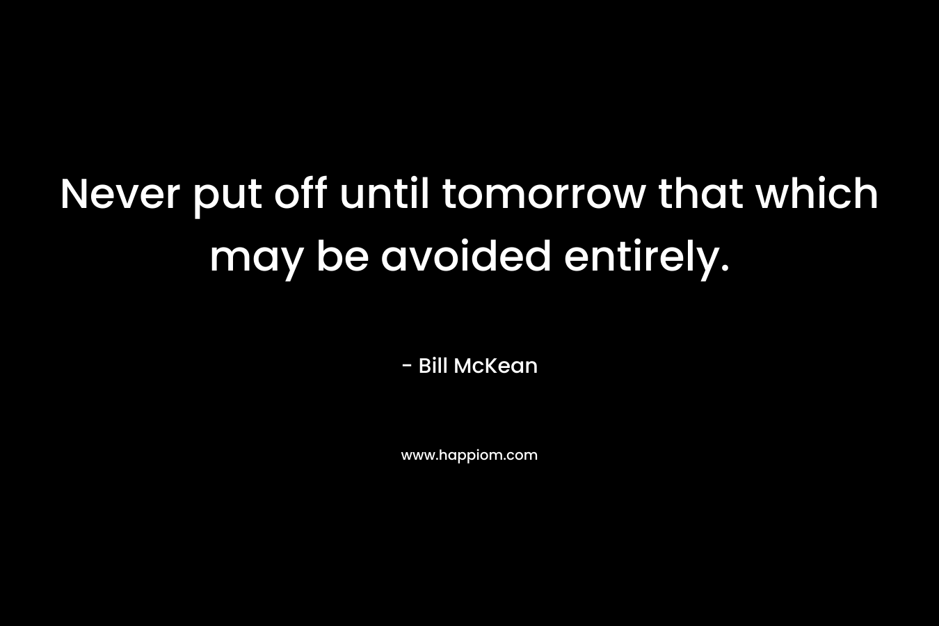 Never put off until tomorrow that which may be avoided entirely. – Bill McKean