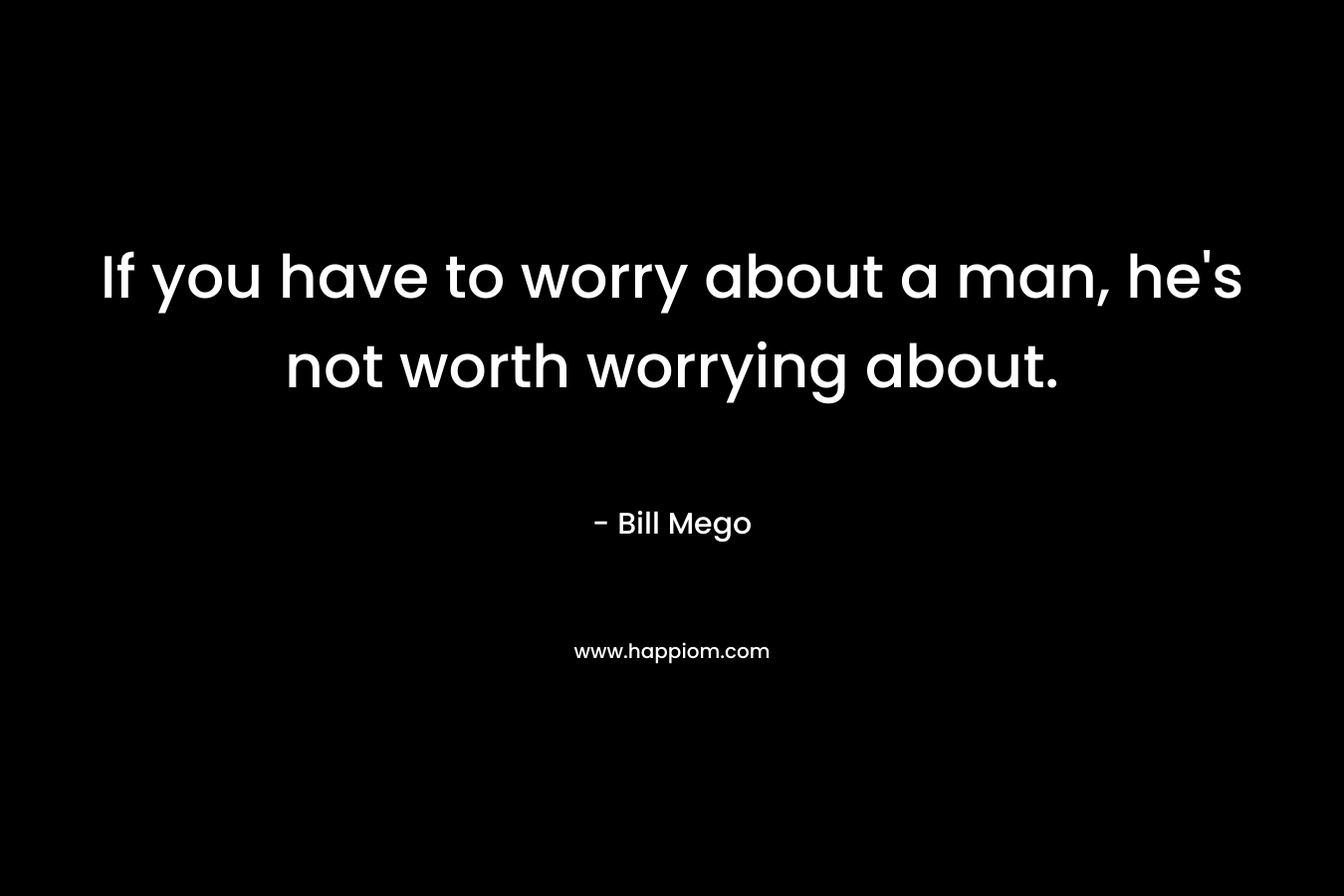 If you have to worry about a man, he’s not worth worrying about. – Bill Mego