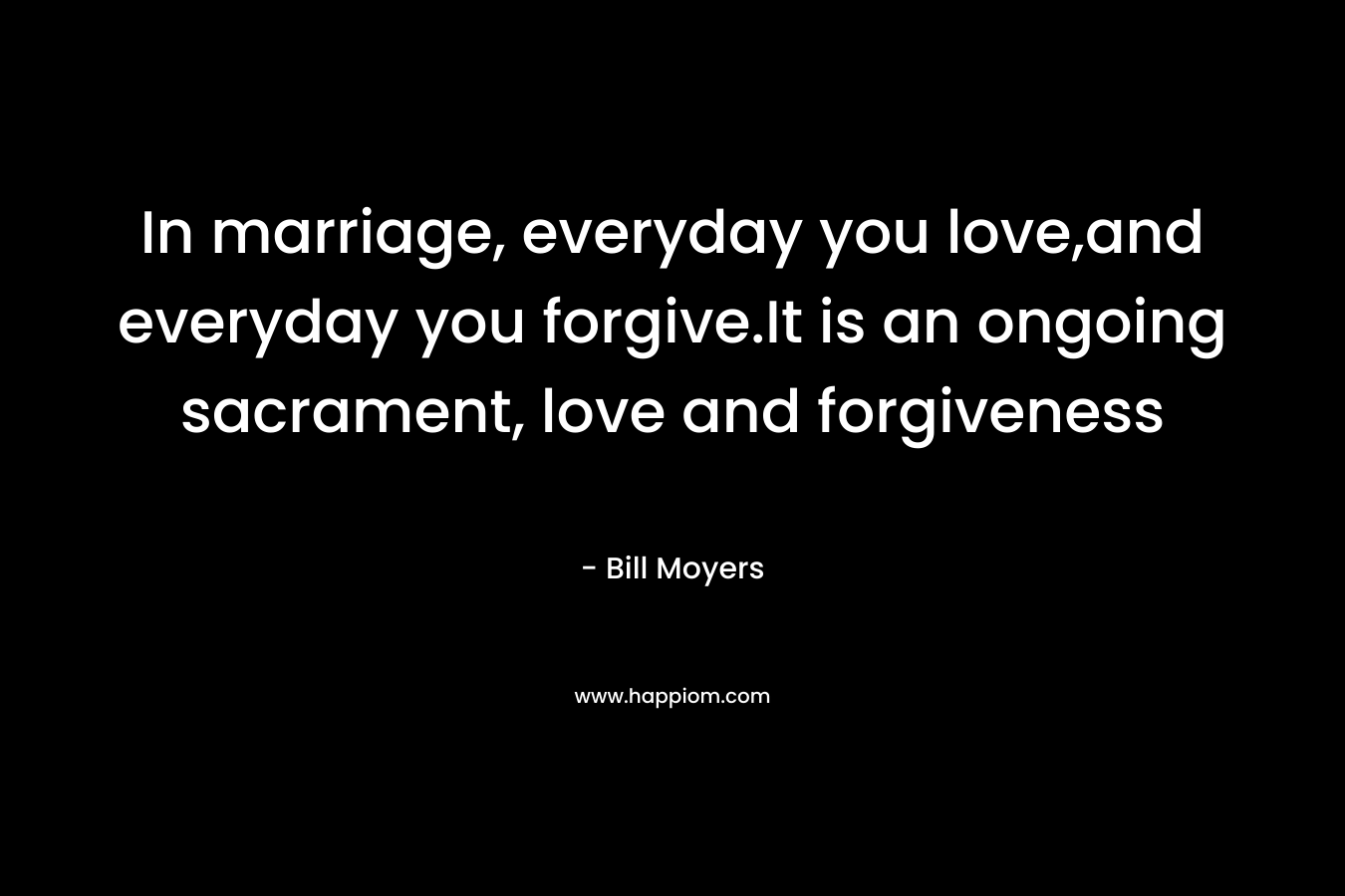 In marriage, everyday you love,and everyday you forgive.It is an ongoing sacrament, love and forgiveness