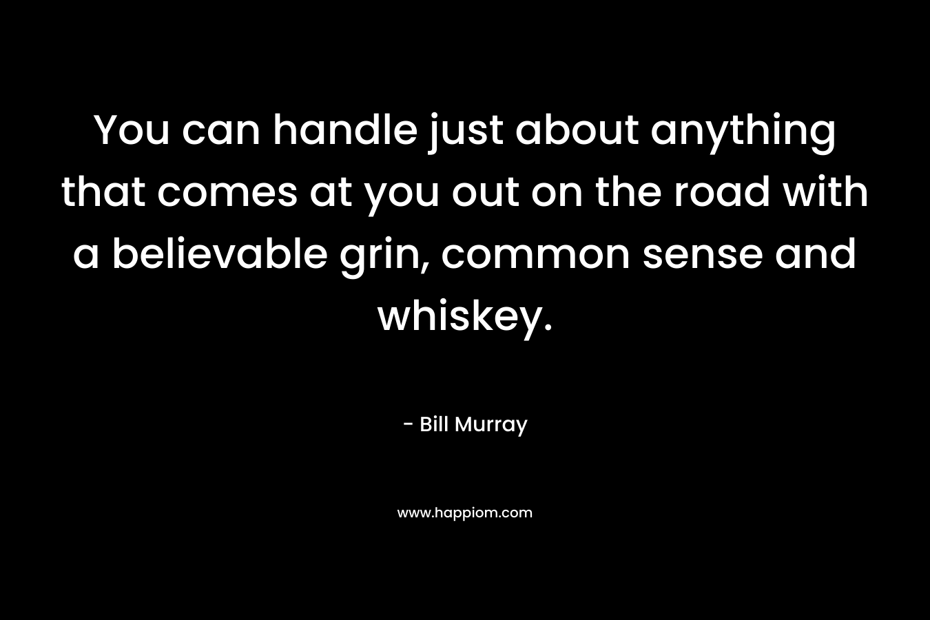 You can handle just about anything that comes at you out on the road with a believable grin, common sense and whiskey. – Bill  Murray