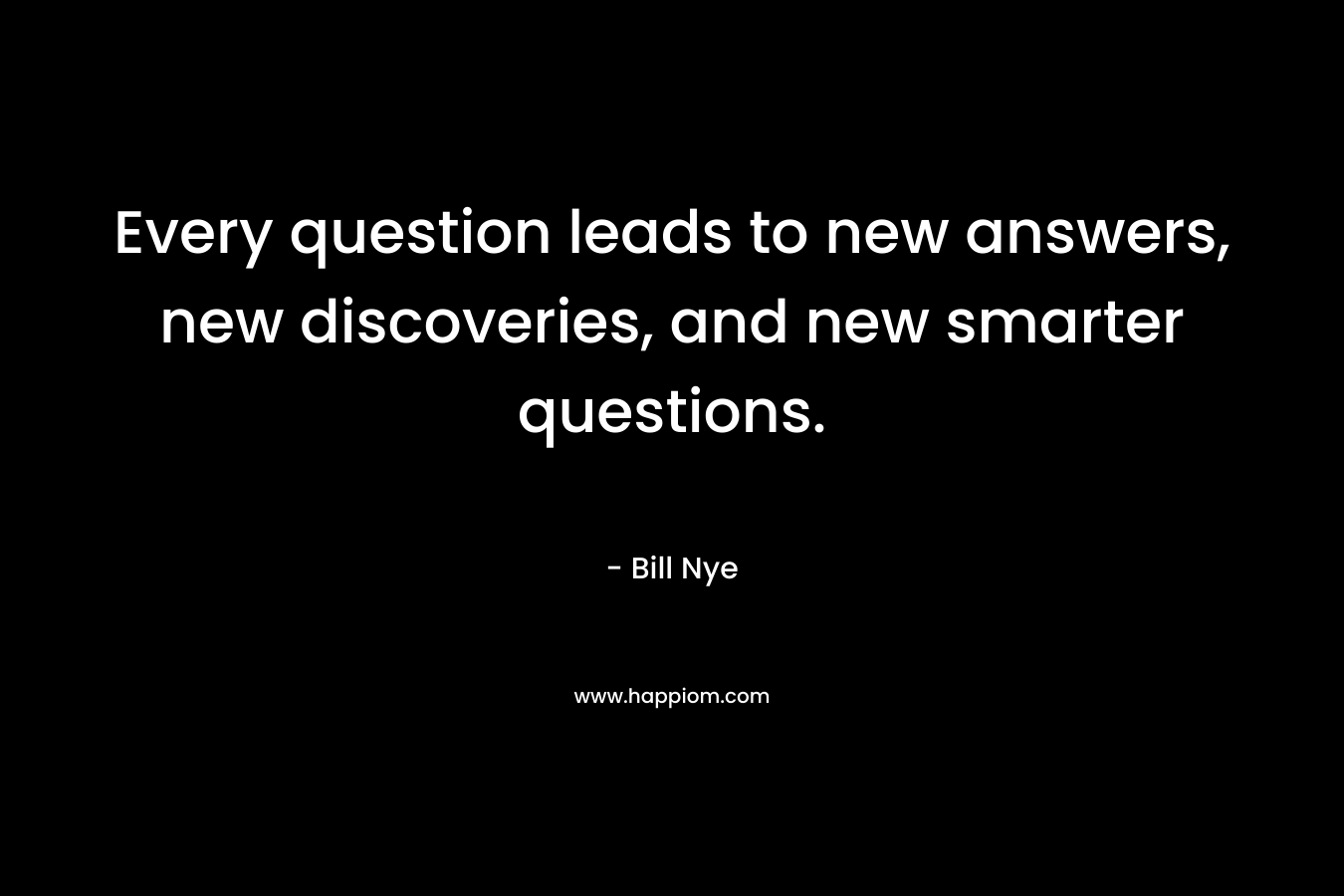 Every question leads to new answers, new discoveries, and new smarter questions. – Bill Nye
