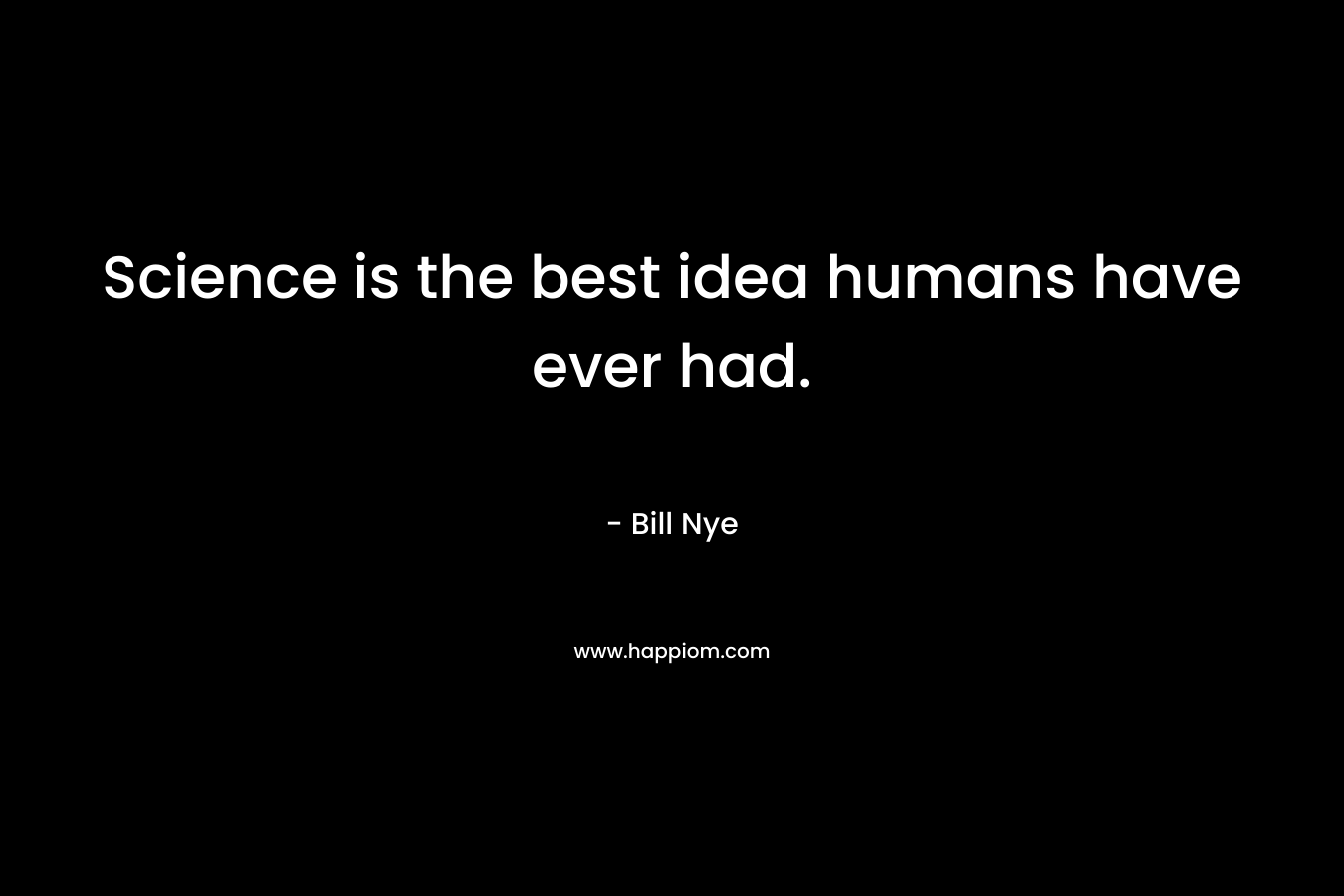 Science is the best idea humans have ever had. – Bill Nye