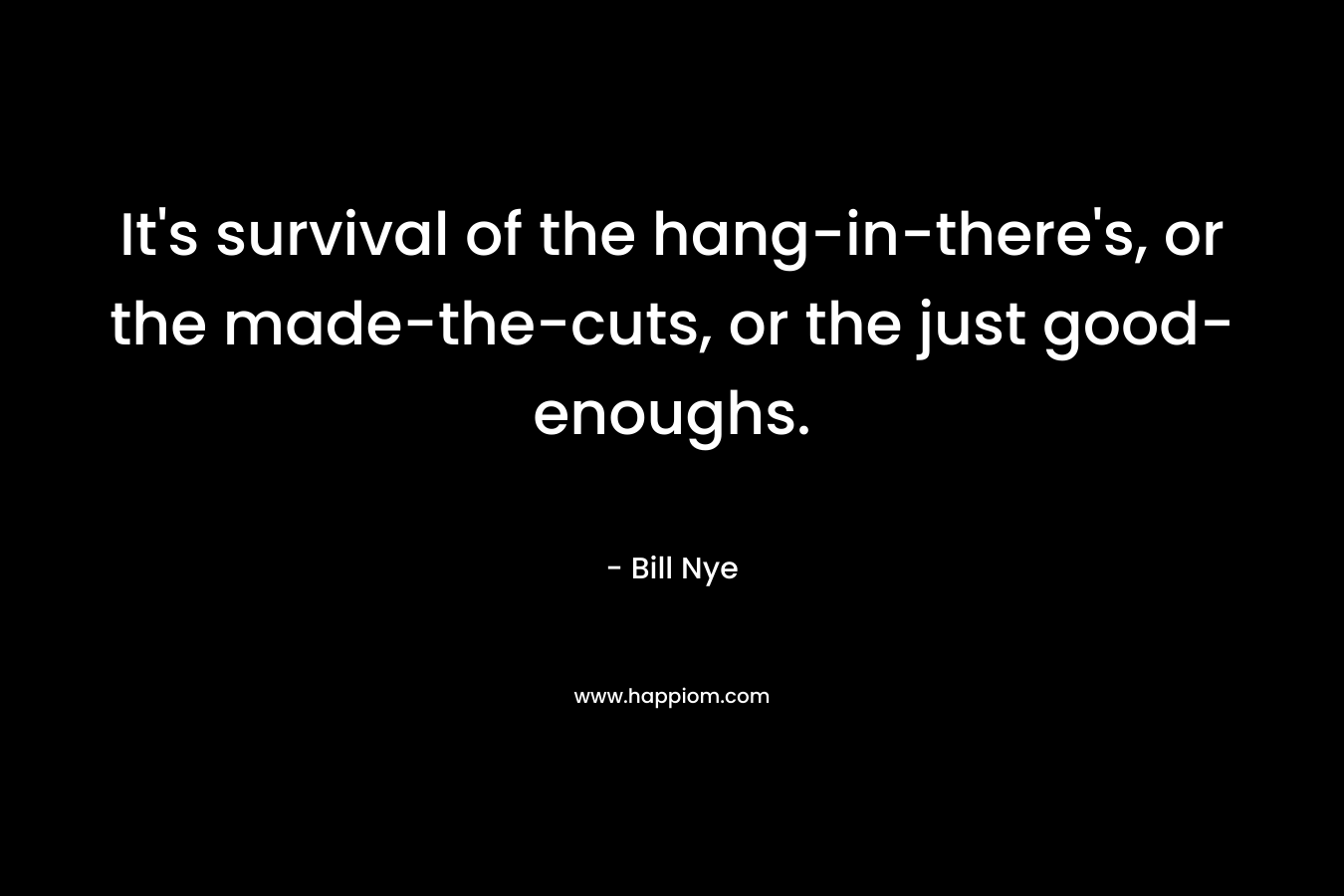 It’s survival of the hang-in-there’s, or the made-the-cuts, or the just good-enoughs. – Bill  Nye