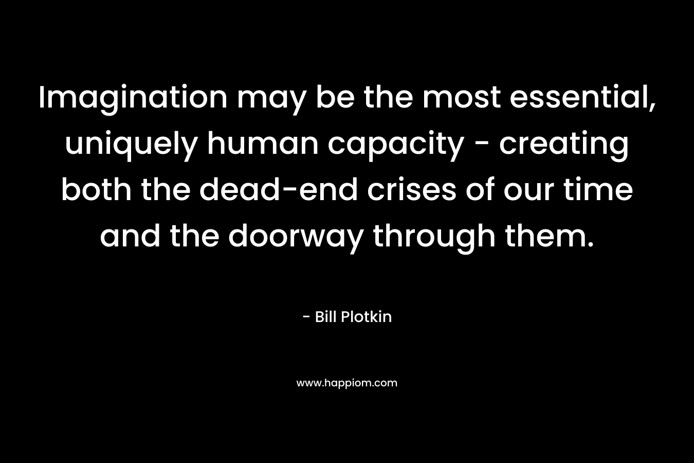 Imagination may be the most essential, uniquely human capacity - creating both the dead-end crises of our time and the doorway through them.