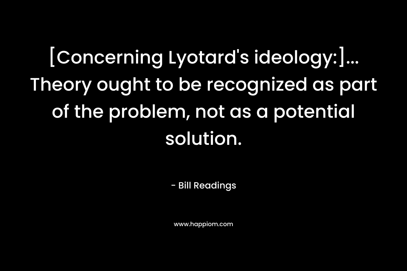 [Concerning Lyotard's ideology:]... Theory ought to be recognized as part of the problem, not as a potential solution.