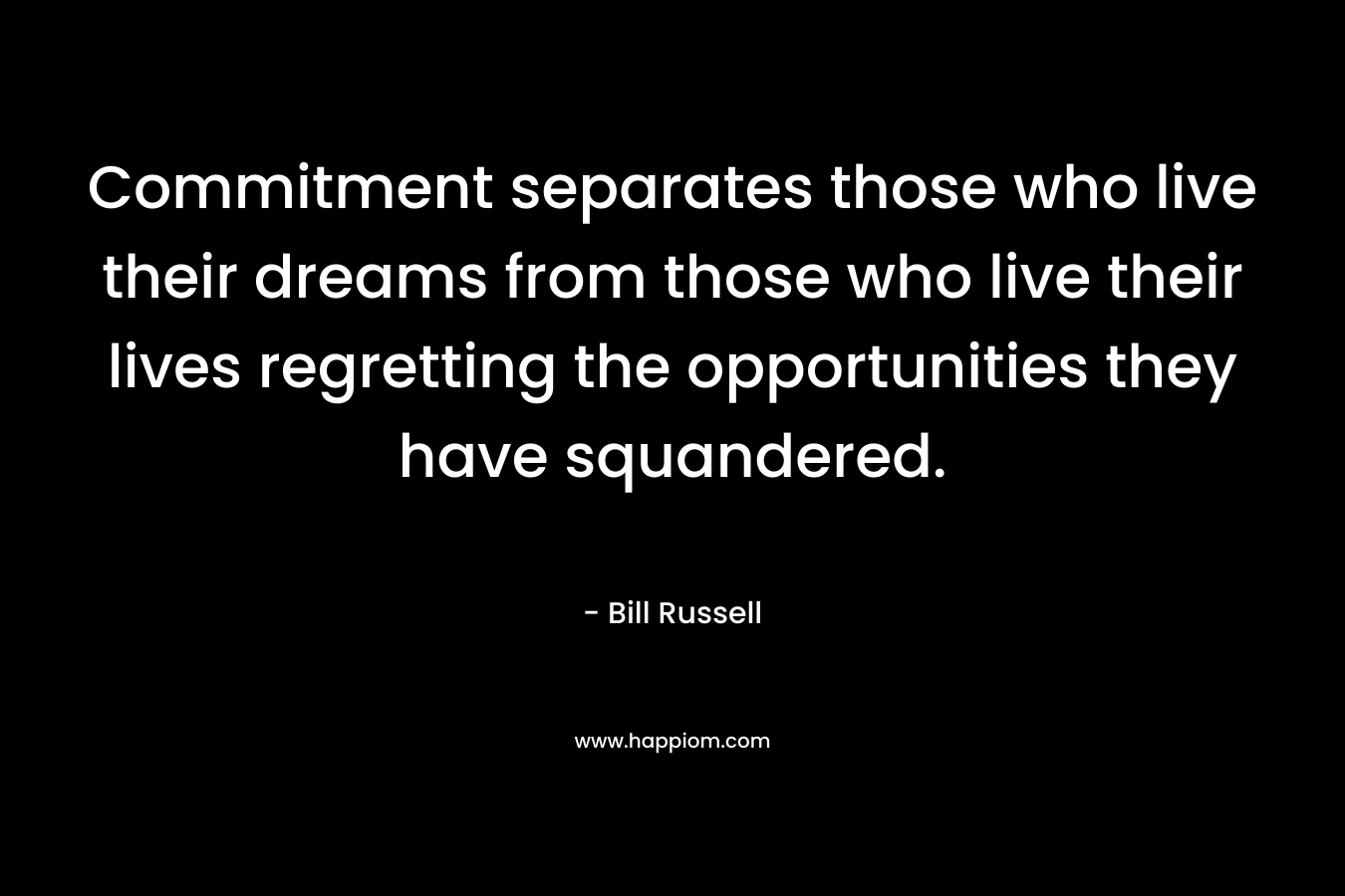 Commitment separates those who live their dreams from those who live their lives regretting the opportunities they have squandered. – Bill Russell
