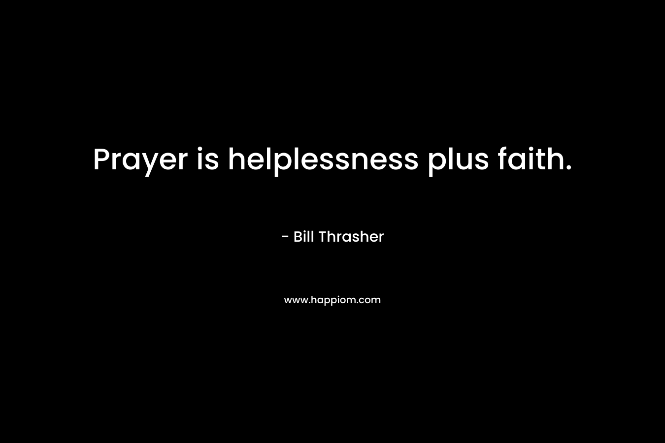 Prayer is helplessness plus faith. – Bill Thrasher