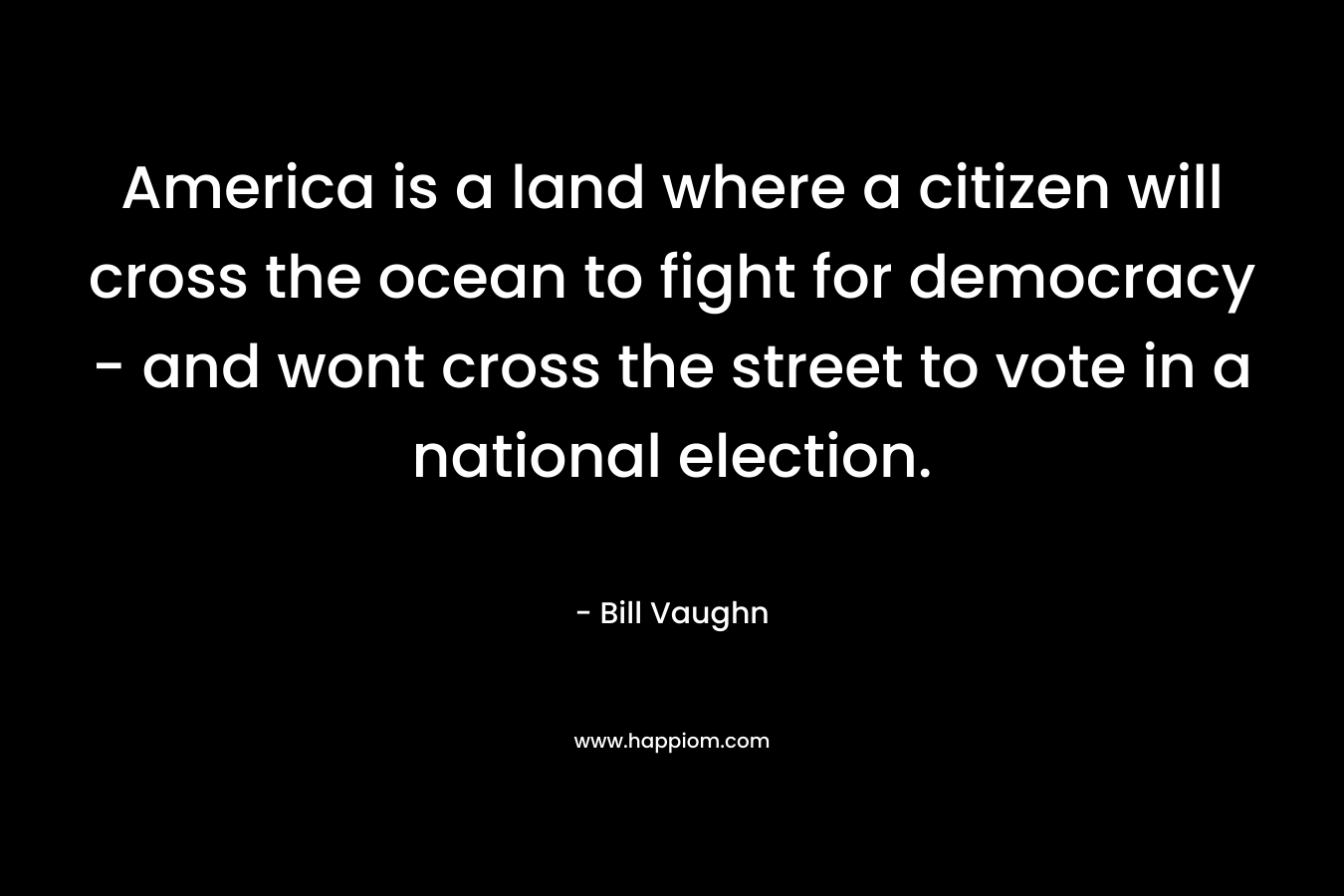America is a land where a citizen will cross the ocean to fight for democracy - and wont cross the street to vote in a national election.