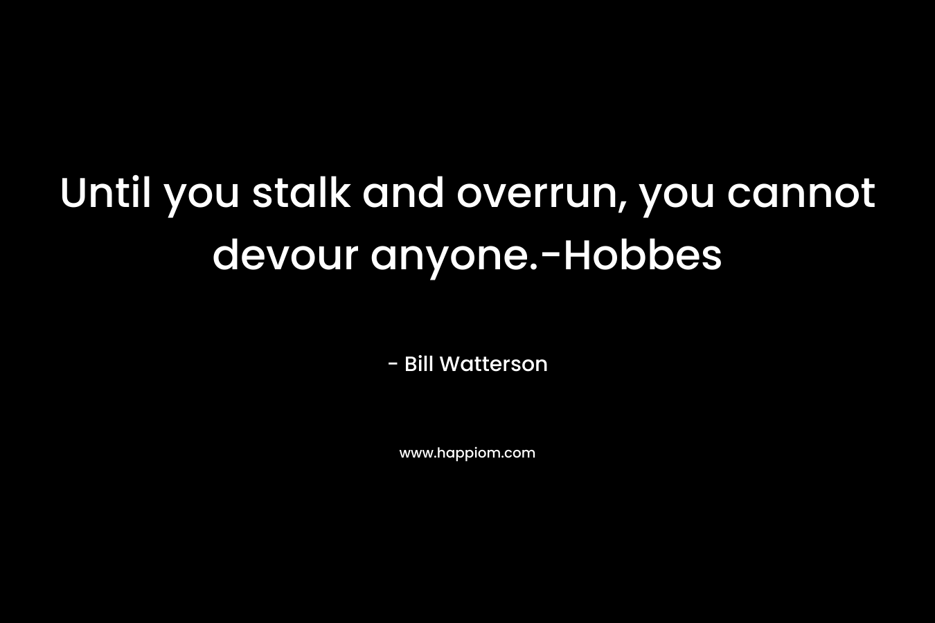 Until you stalk and overrun, you cannot devour anyone.-Hobbes – Bill Watterson