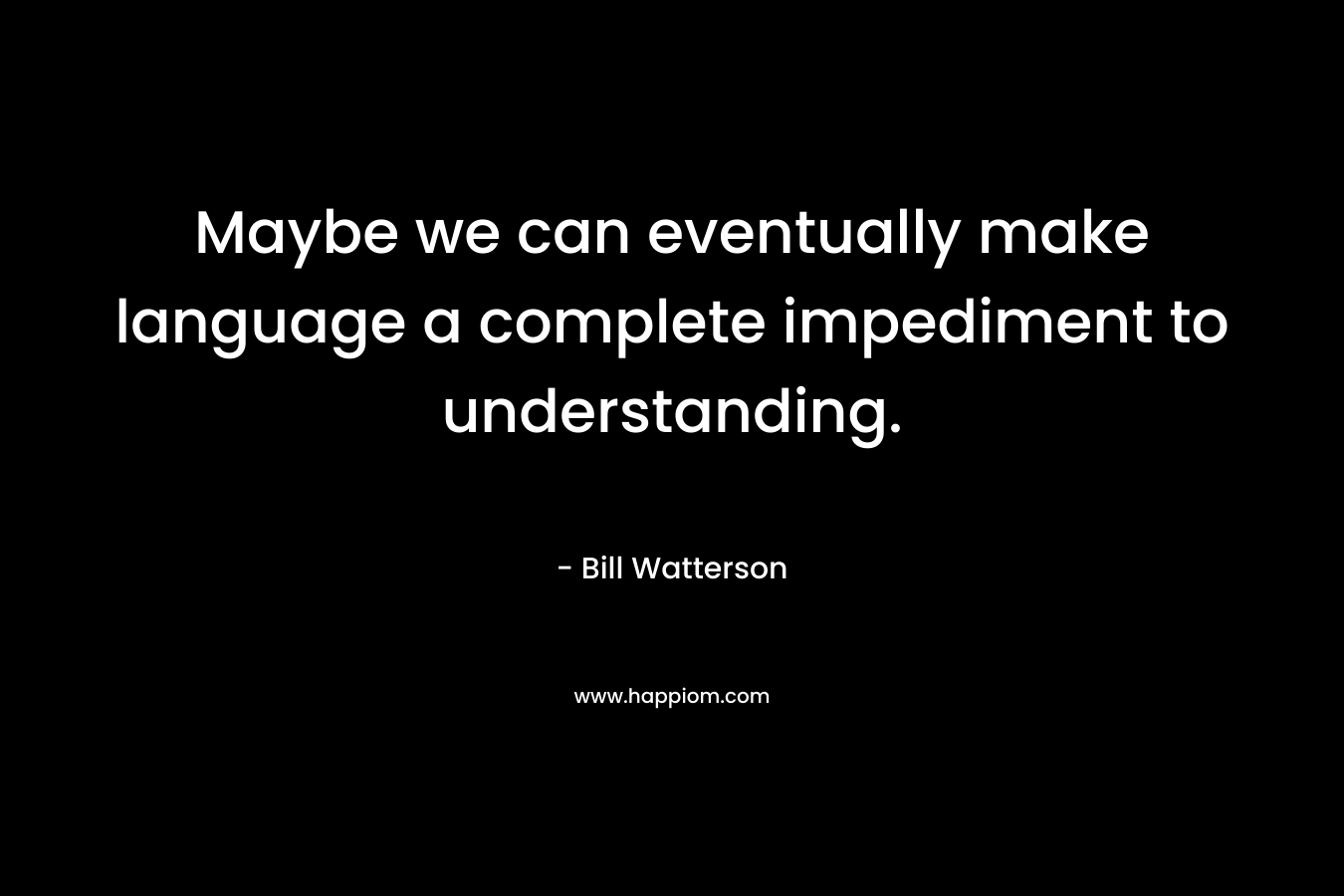 Maybe we can eventually make language a complete impediment to understanding. – Bill Watterson