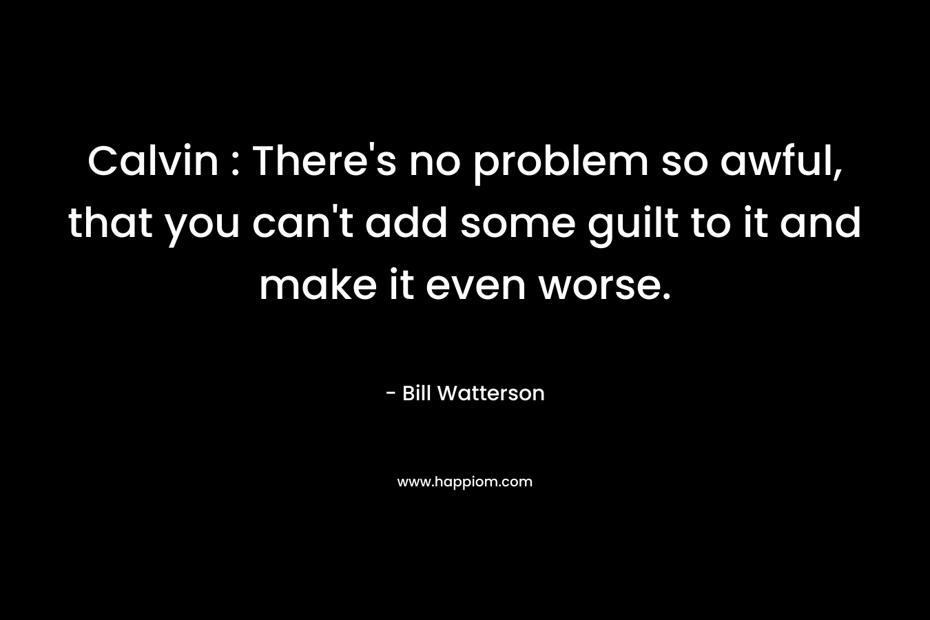 Calvin : There’s no problem so awful, that you can’t add some guilt to it and make it even worse. – Bill Watterson