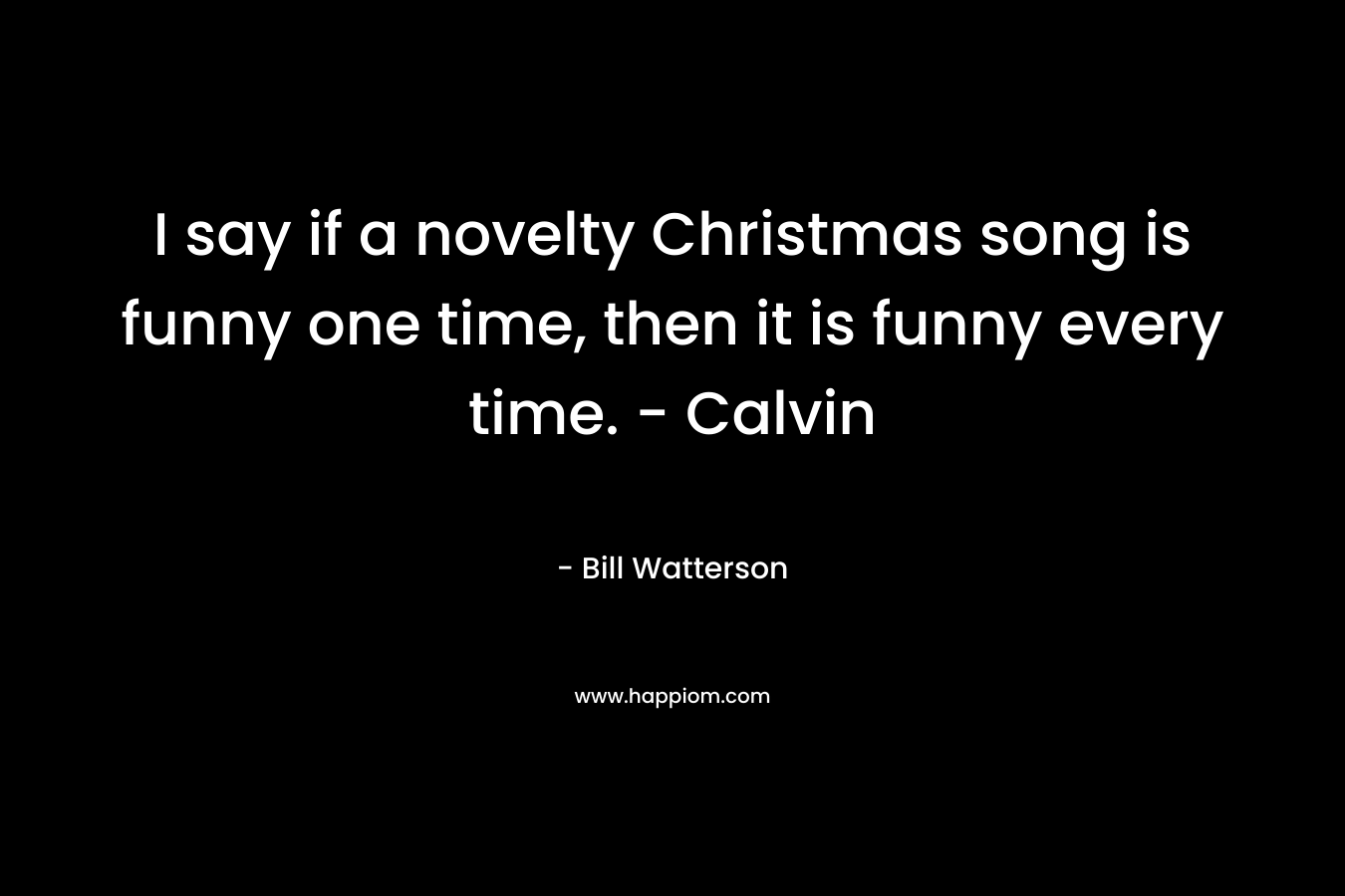 I say if a novelty Christmas song is funny one time, then it is funny every time. - Calvin
