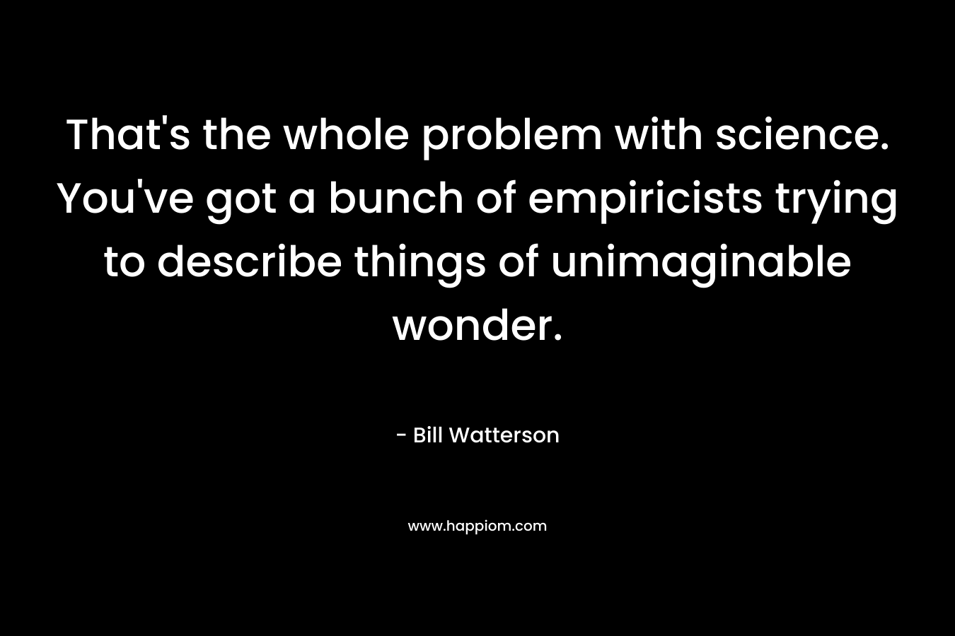 That's the whole problem with science. You've got a bunch of empiricists trying to describe things of unimaginable wonder.