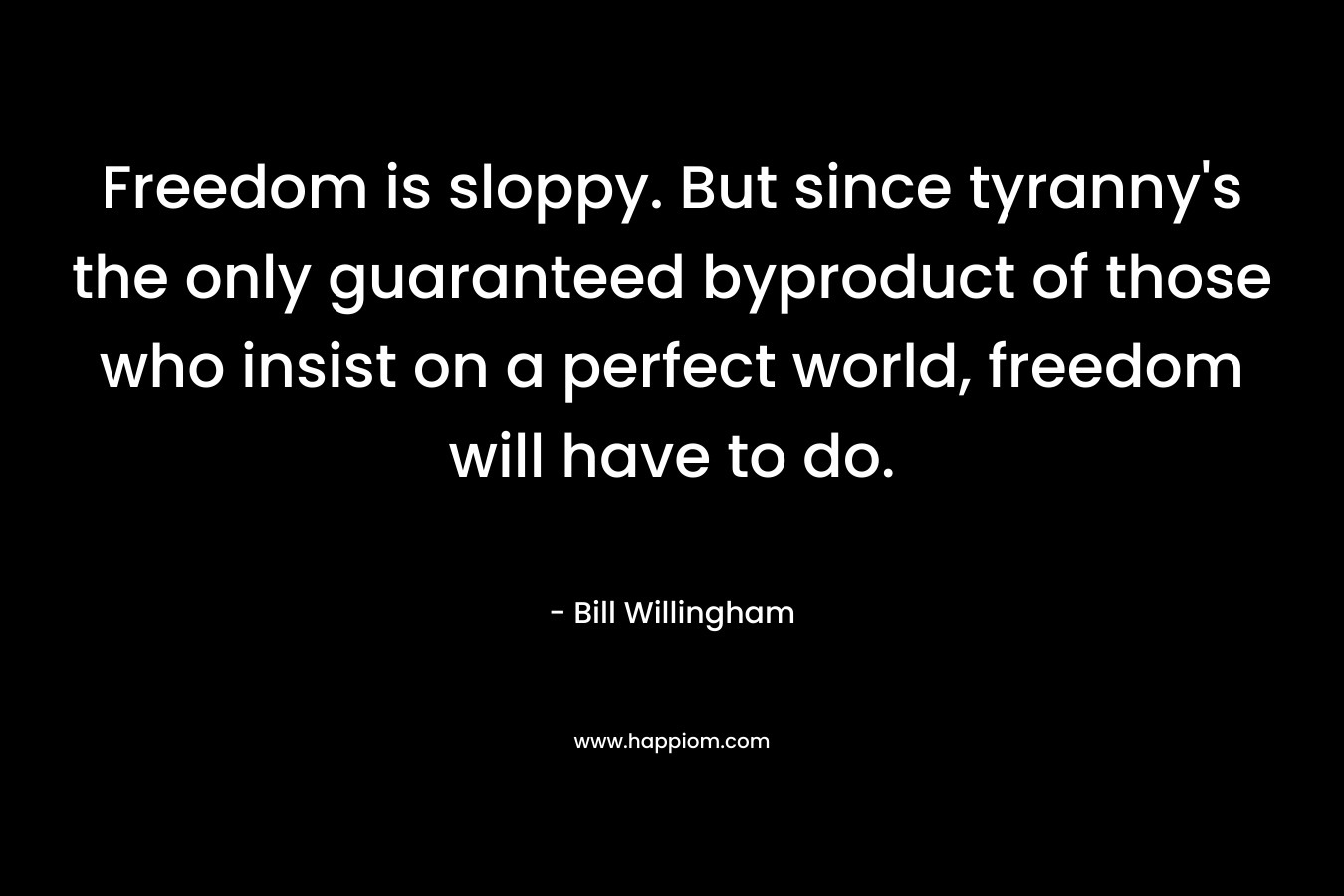 Freedom is sloppy. But since tyranny's the only guaranteed byproduct of those who insist on a perfect world, freedom will have to do.