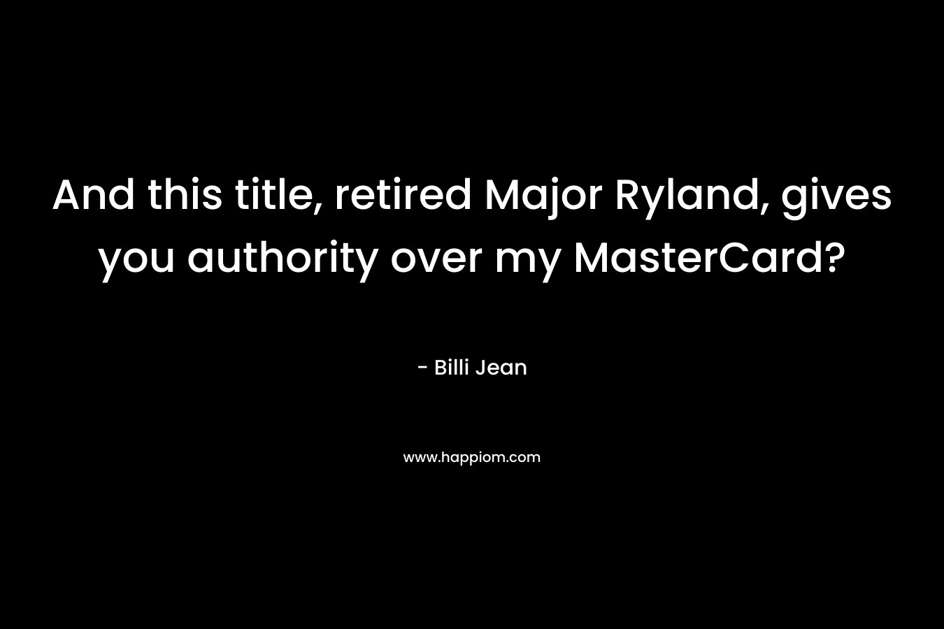 And this title, retired Major Ryland, gives you authority over my MasterCard? – Billi Jean