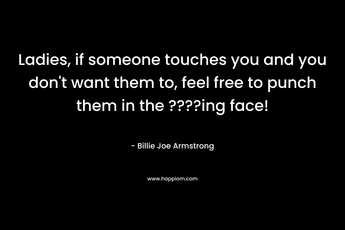 Ladies, if someone touches you and you don’t want them to, feel free to punch them in the ????ing face! – Billie Joe Armstrong
