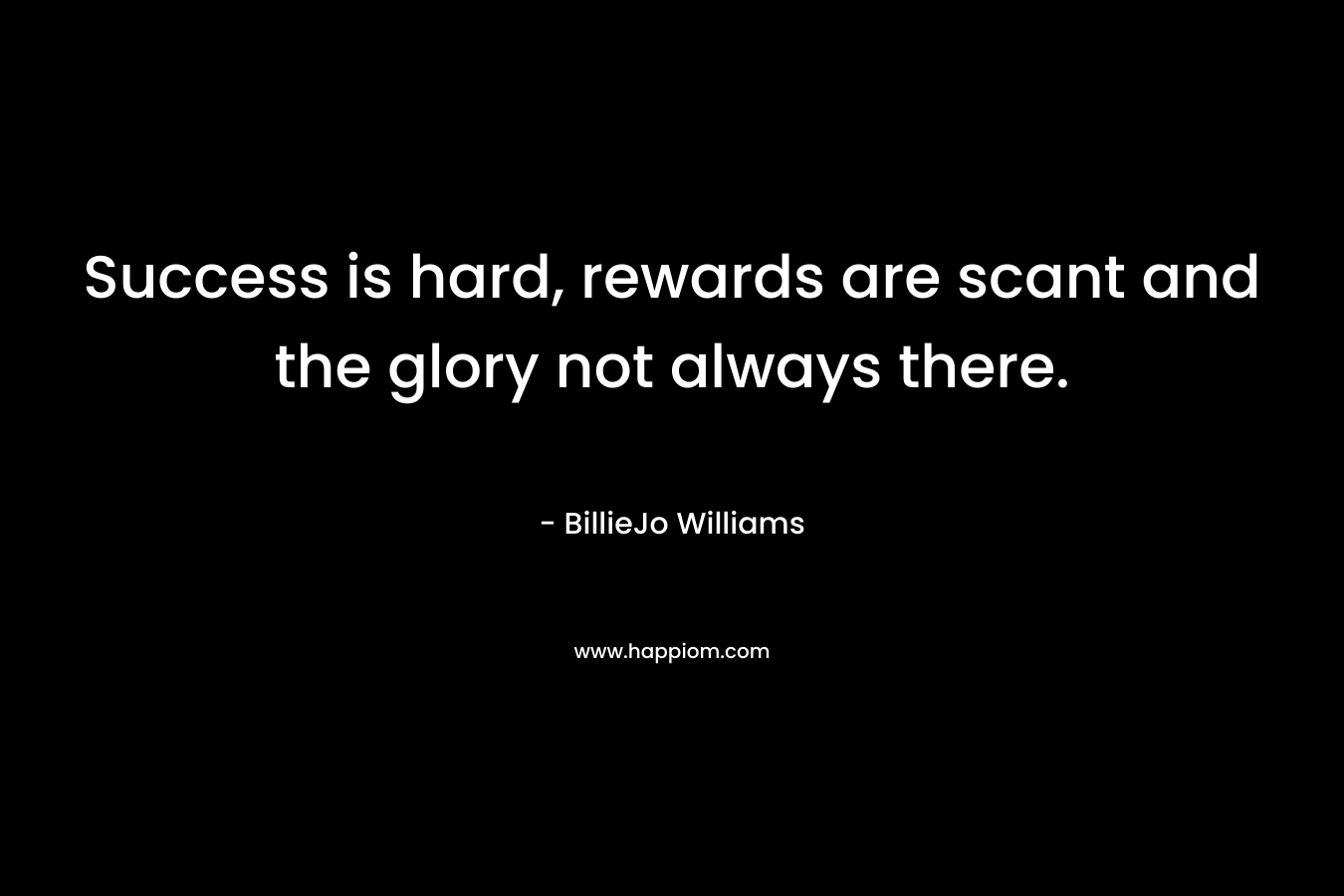 Success is hard, rewards are scant and the glory not always there. – BillieJo Williams