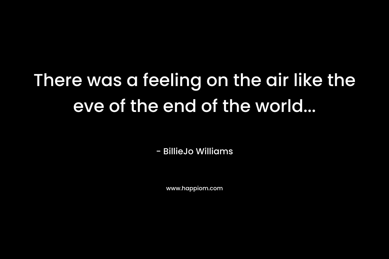 There was a feeling on the air like the eve of the end of the world… – BillieJo Williams