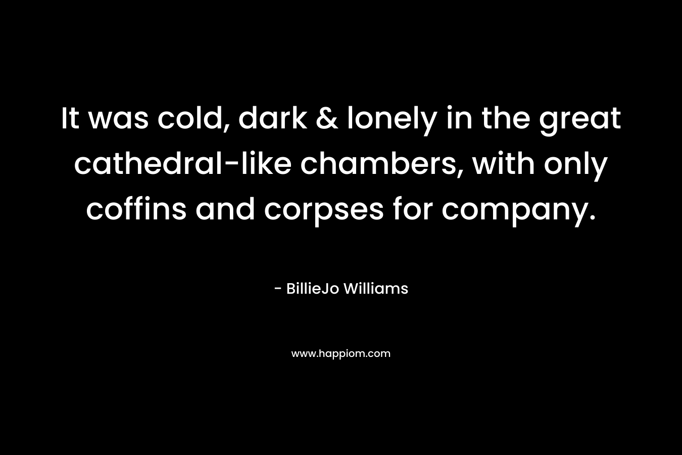 It was cold, dark & lonely in the great cathedral-like chambers, with only coffins and corpses for company. – BillieJo Williams