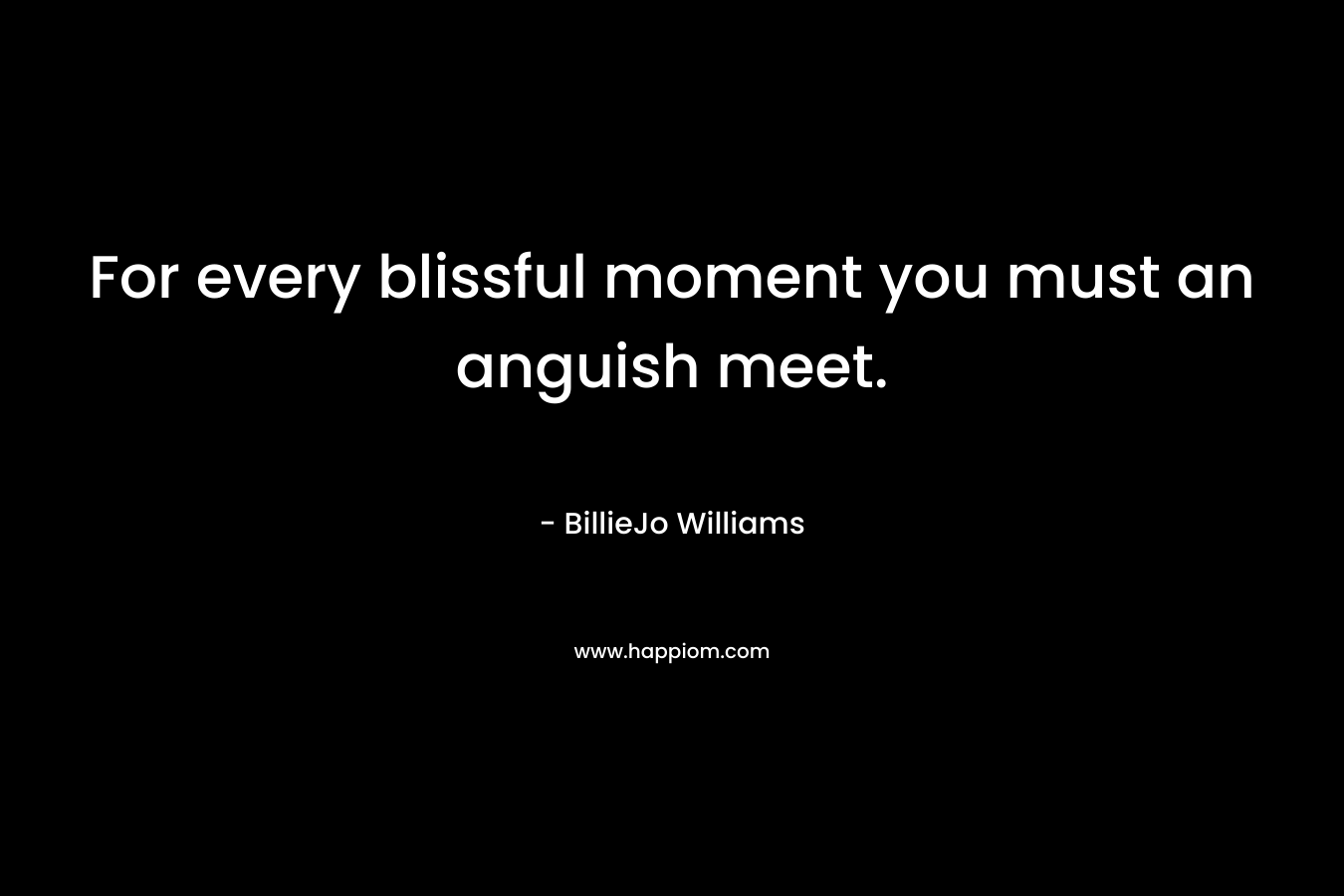 For every blissful moment you must an anguish meet.