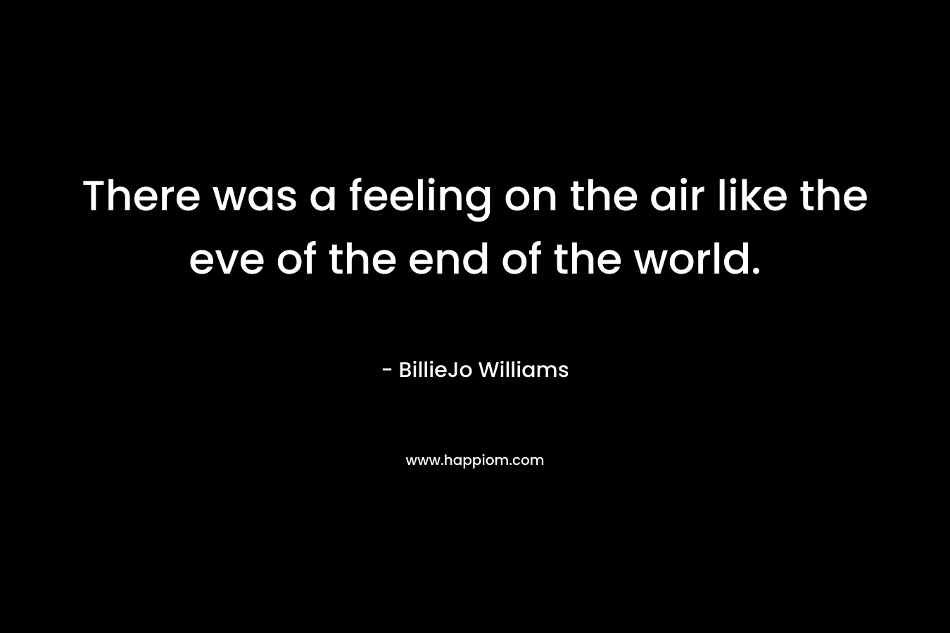 There was a feeling on the air like the eve of the end of the world. – BillieJo Williams