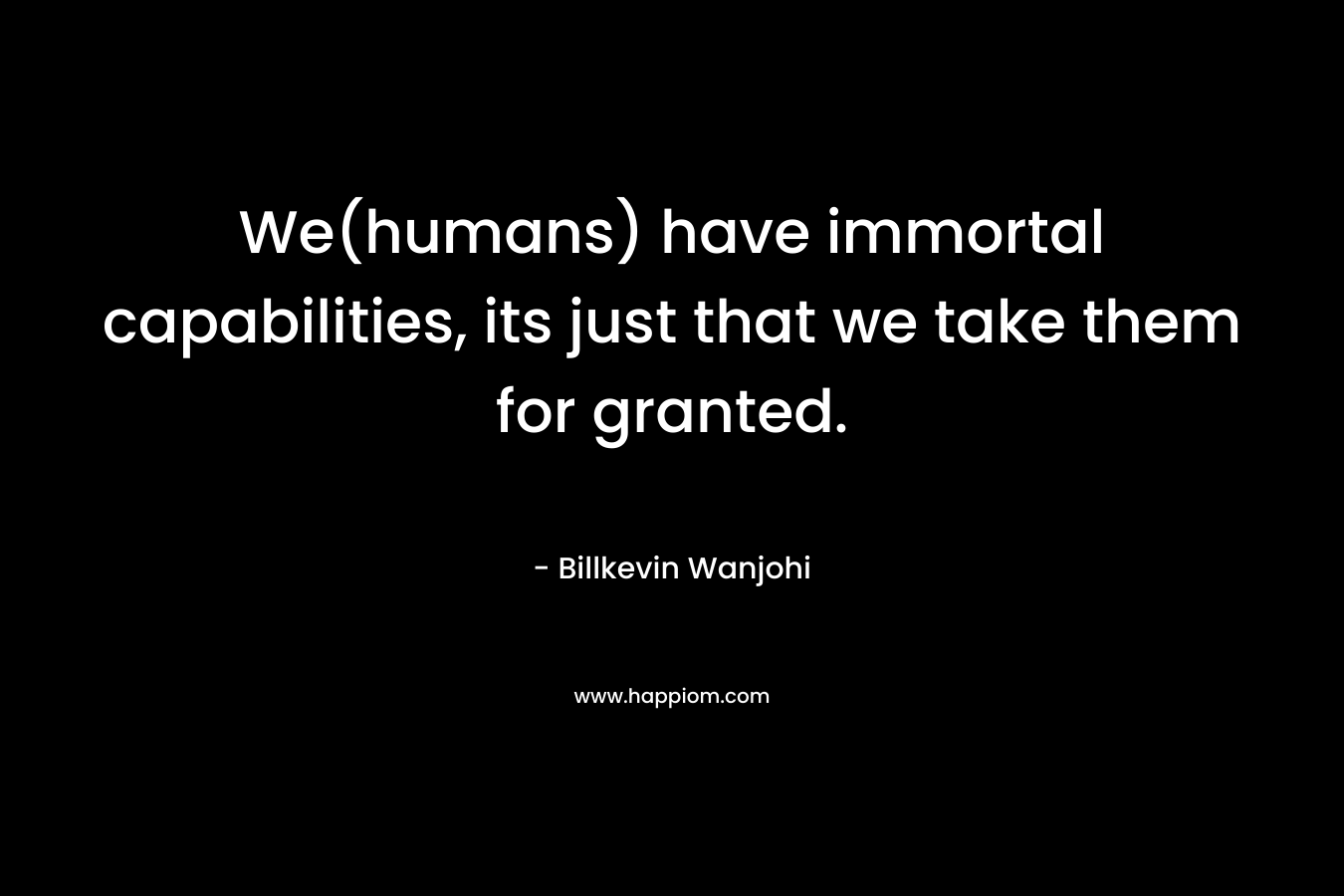 We(humans) have immortal capabilities, its just that we take them for granted.
