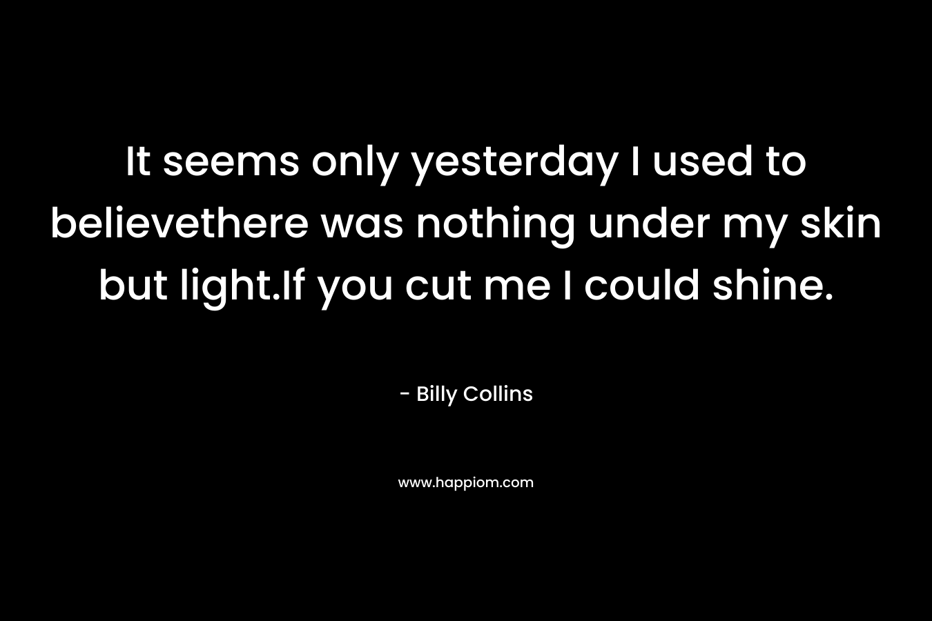 It seems only yesterday I used to believethere was nothing under my skin but light.If you cut me I could shine.