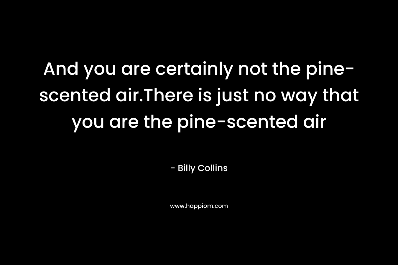And you are certainly not the pine-scented air.There is just no way that you are the pine-scented air – Billy Collins