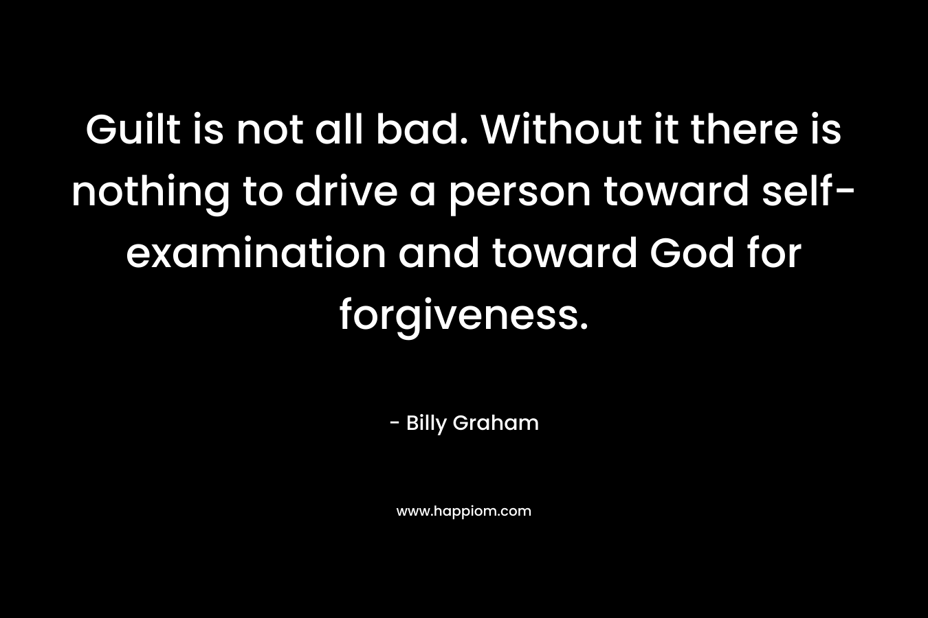 Guilt is not all bad. Without it there is nothing to drive a person toward self-examination and toward God for forgiveness.