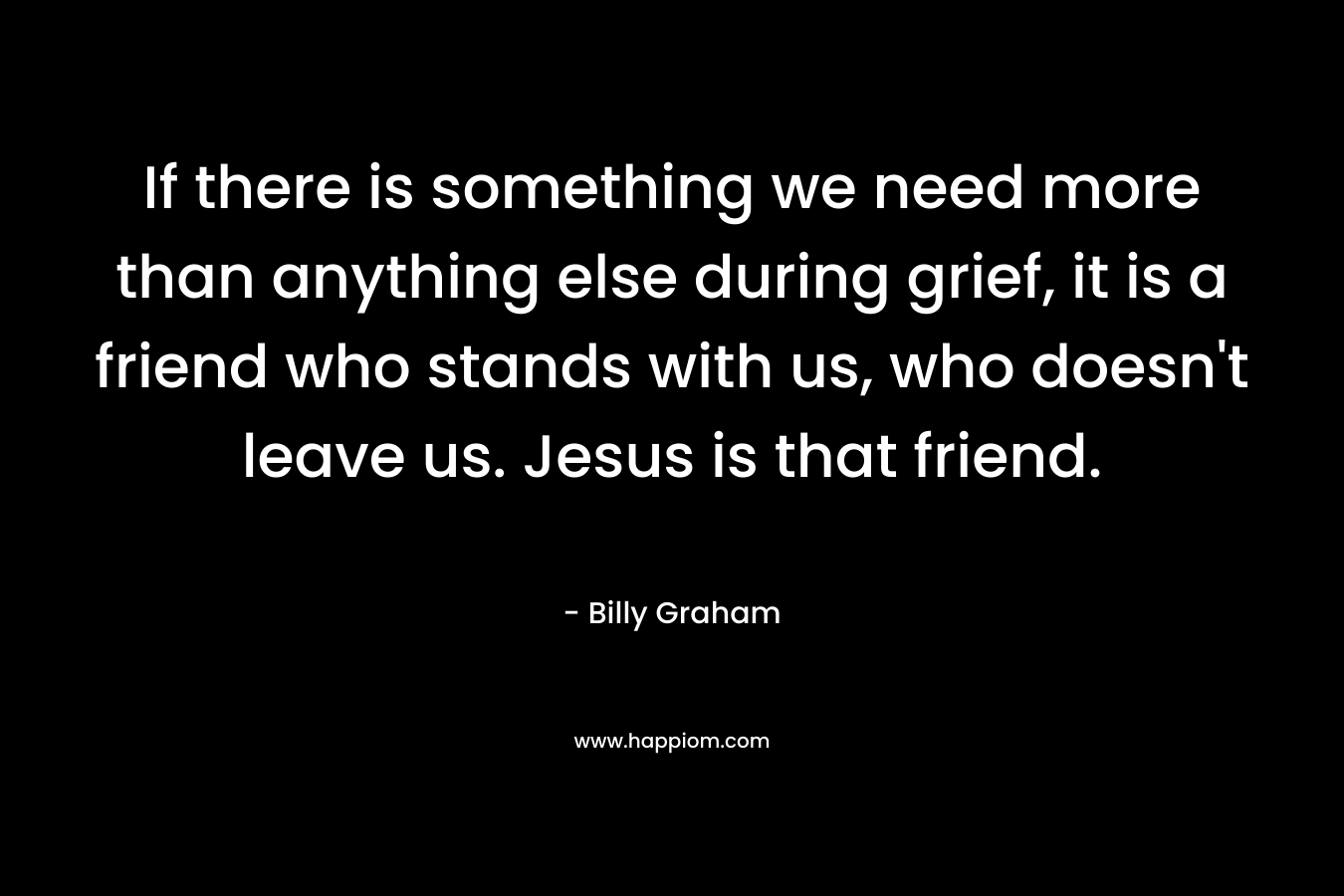 If there is something we need more than anything else during grief, it is a friend who stands with us, who doesn't leave us. Jesus is that friend.