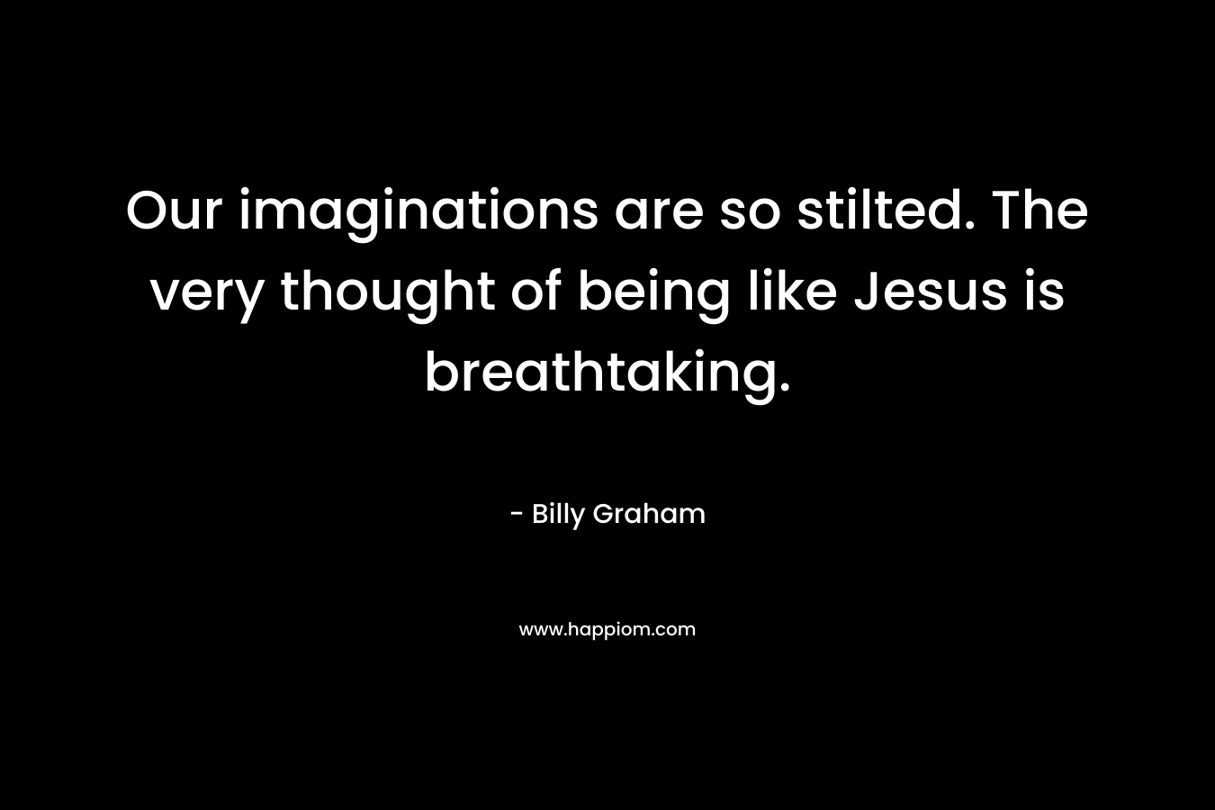 Our imaginations are so stilted. The very thought of being like Jesus is breathtaking.