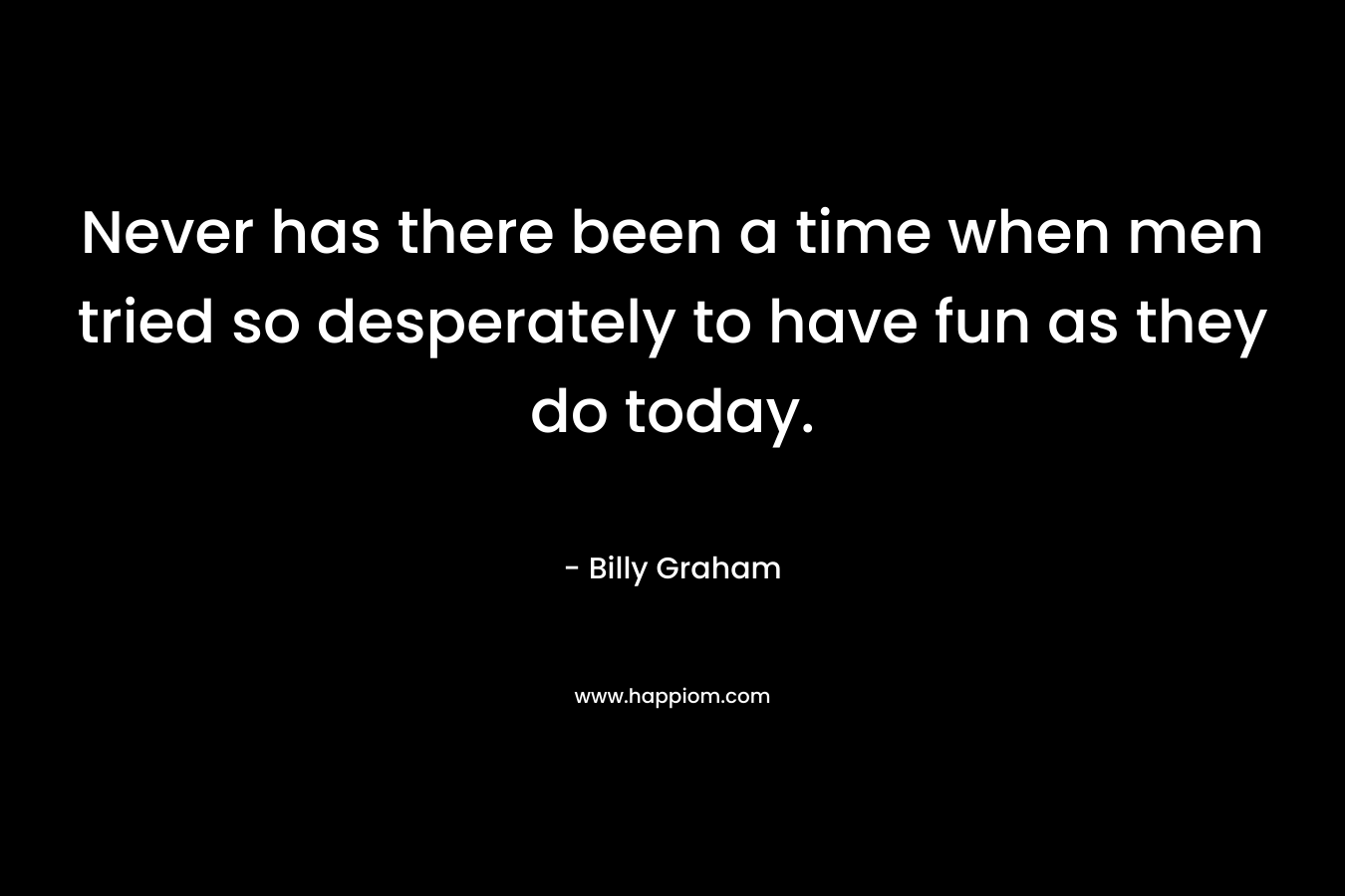 Never has there been a time when men tried so desperately to have fun as they do today.