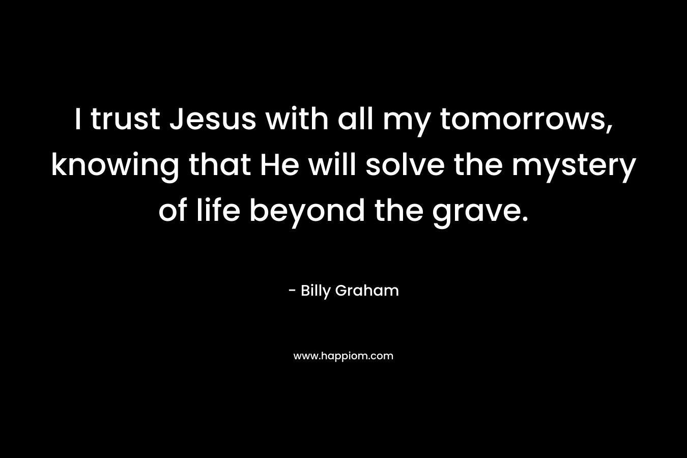 I trust Jesus with all my tomorrows, knowing that He will solve the mystery of life beyond the grave.