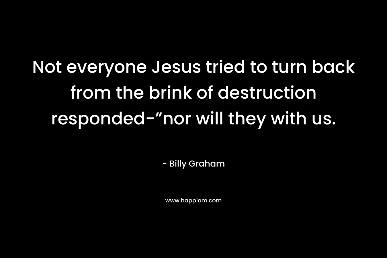 Not everyone Jesus tried to turn back from the brink of destruction responded-”nor will they with us. – Billy Graham