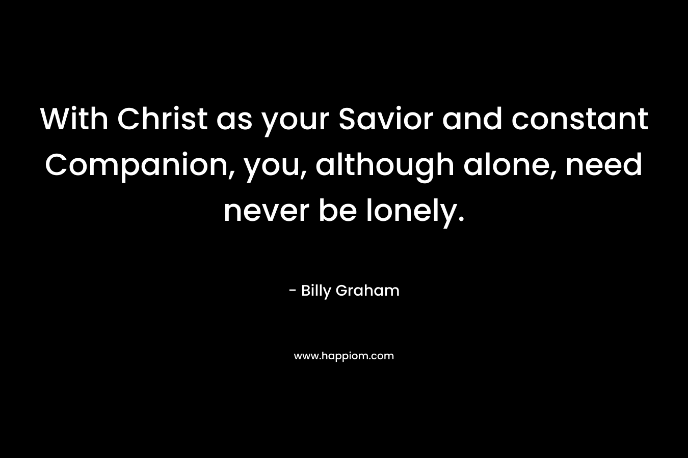 With Christ as your Savior and constant Companion, you, although alone, need never be lonely.
