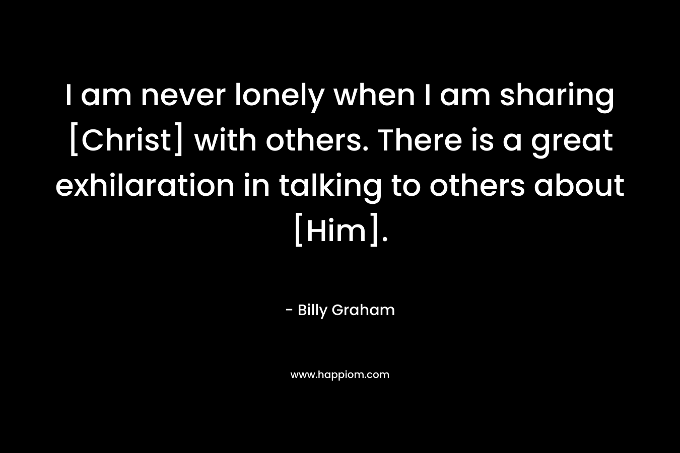 I am never lonely when I am sharing [Christ] with others. There is a great exhilaration in talking to others about [Him].