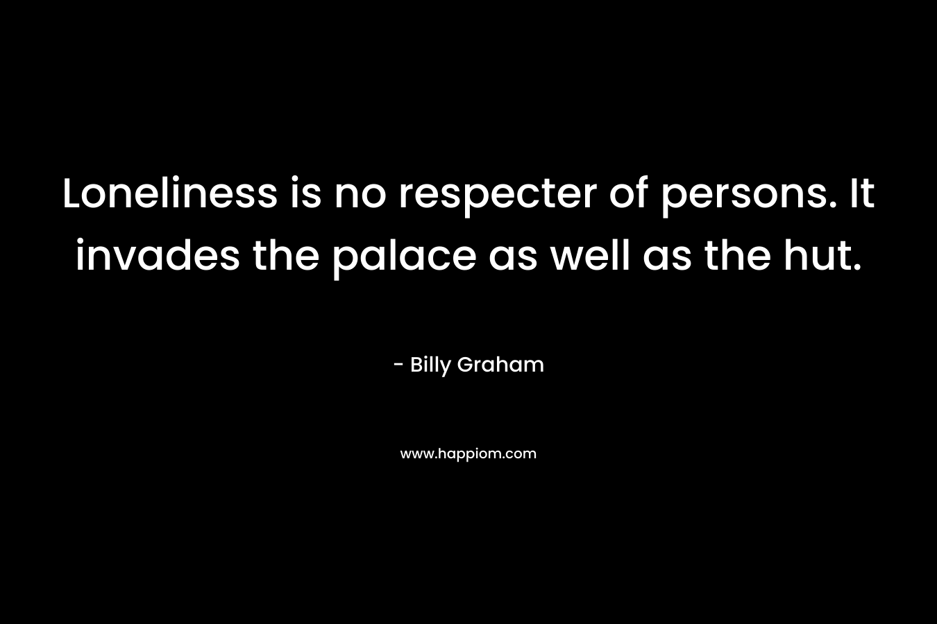 Loneliness is no respecter of persons. It invades the palace as well as the hut. – Billy Graham