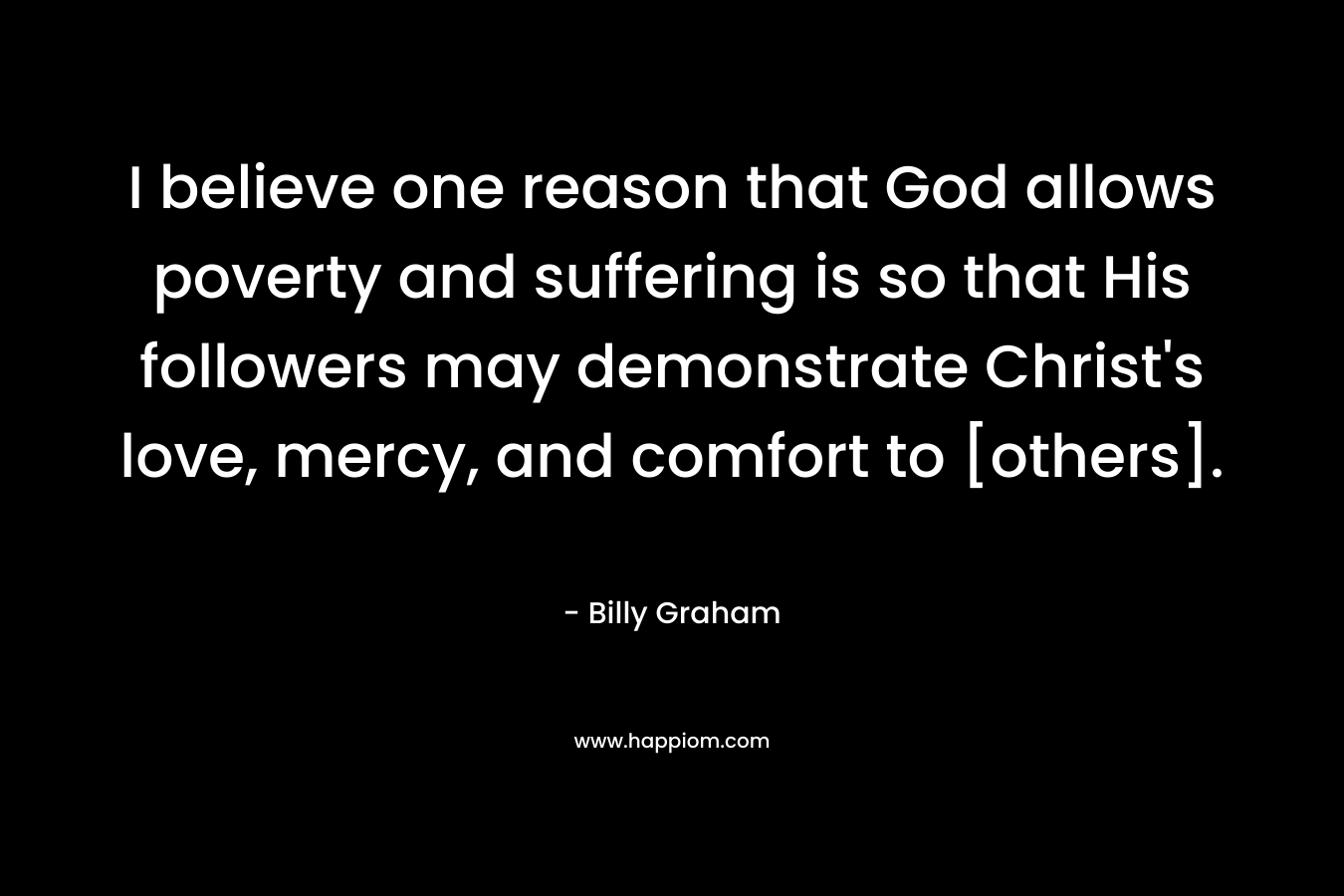 I believe one reason that God allows poverty and suffering is so that His followers may demonstrate Christ's love, mercy, and comfort to [others].