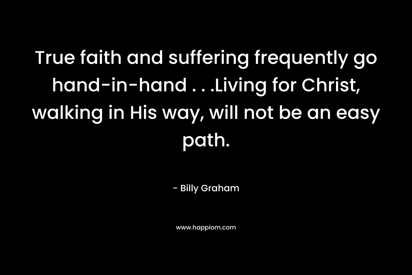 True faith and suffering frequently go hand-in-hand . . .Living for Christ, walking in His way, will not be an easy path.
