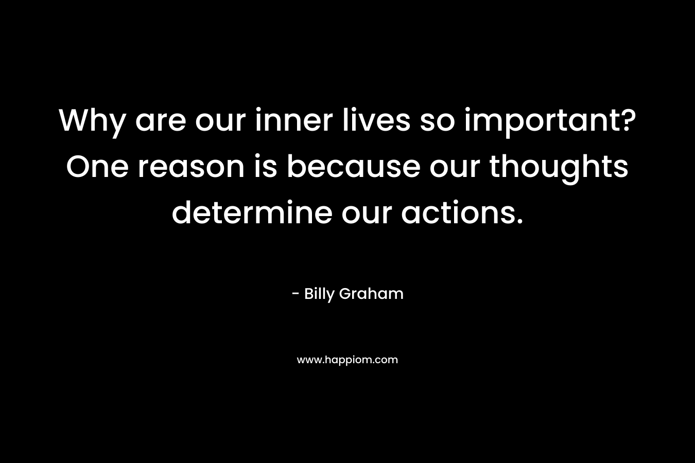 Why are our inner lives so important? One reason is because our thoughts determine our actions.