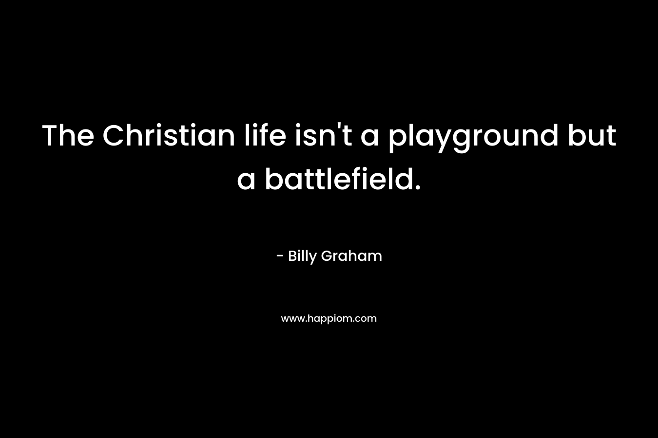 The Christian life isn’t a playground but a battlefield. – Billy Graham