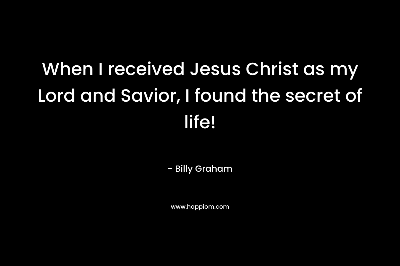 When I received Jesus Christ as my Lord and Savior, I found the secret of life!