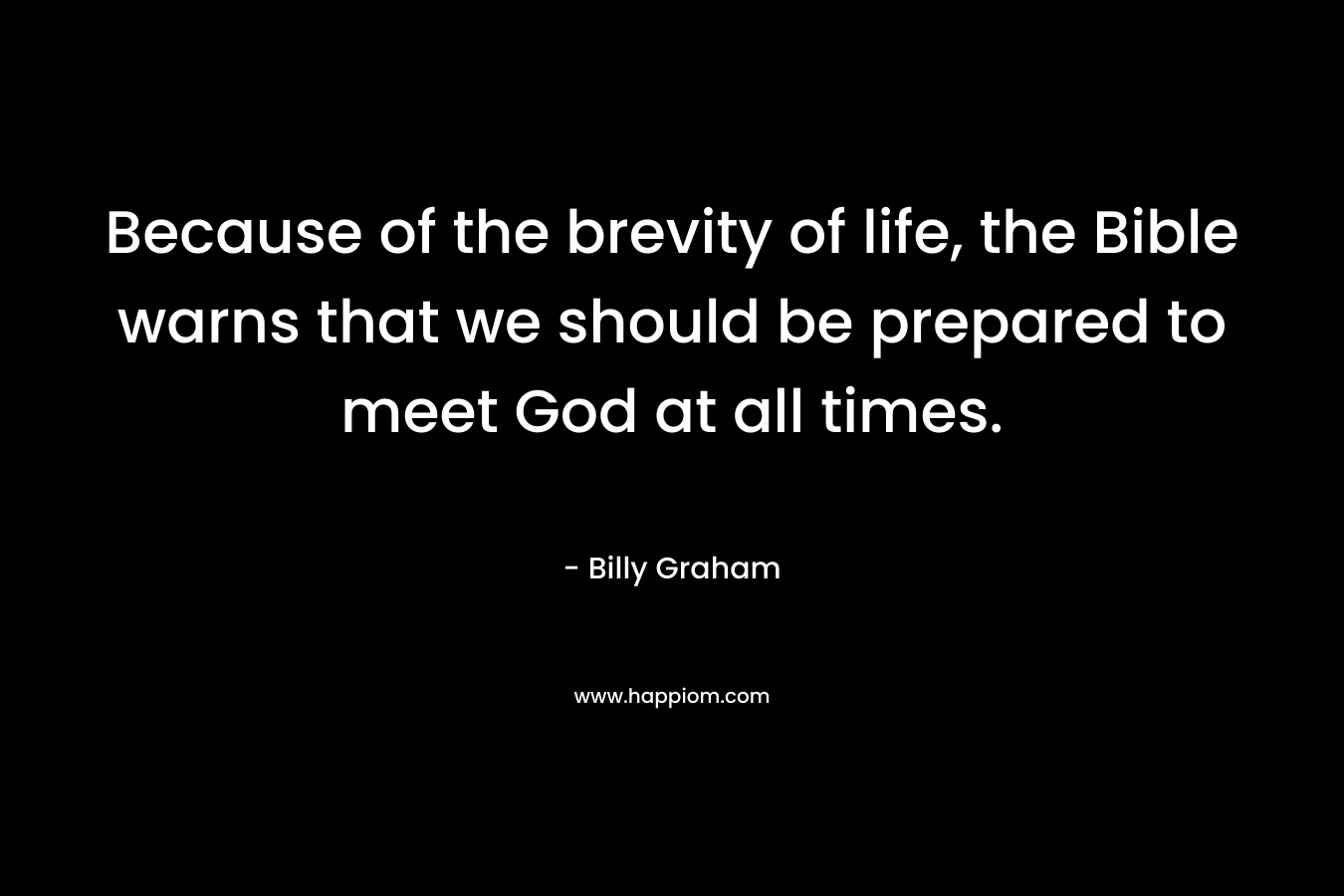 Because of the brevity of life, the Bible warns that we should be prepared to meet God at all times.