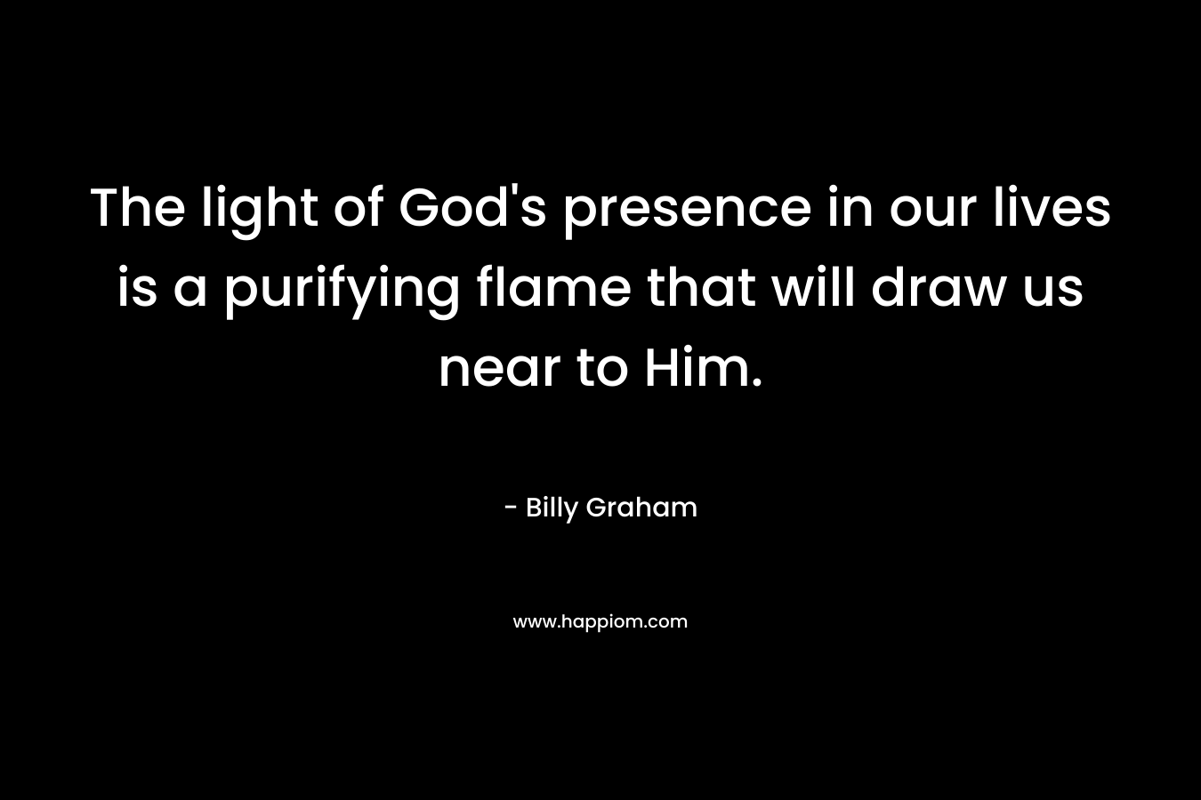 The light of God's presence in our lives is a purifying flame that will draw us near to Him.